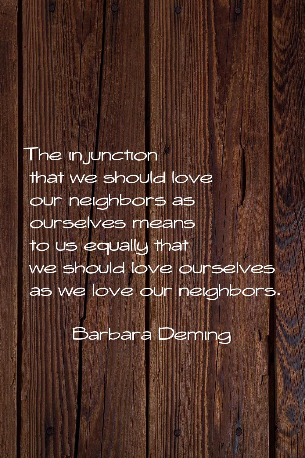 The injunction that we should love our neighbors as ourselves means to us equally that we should lo