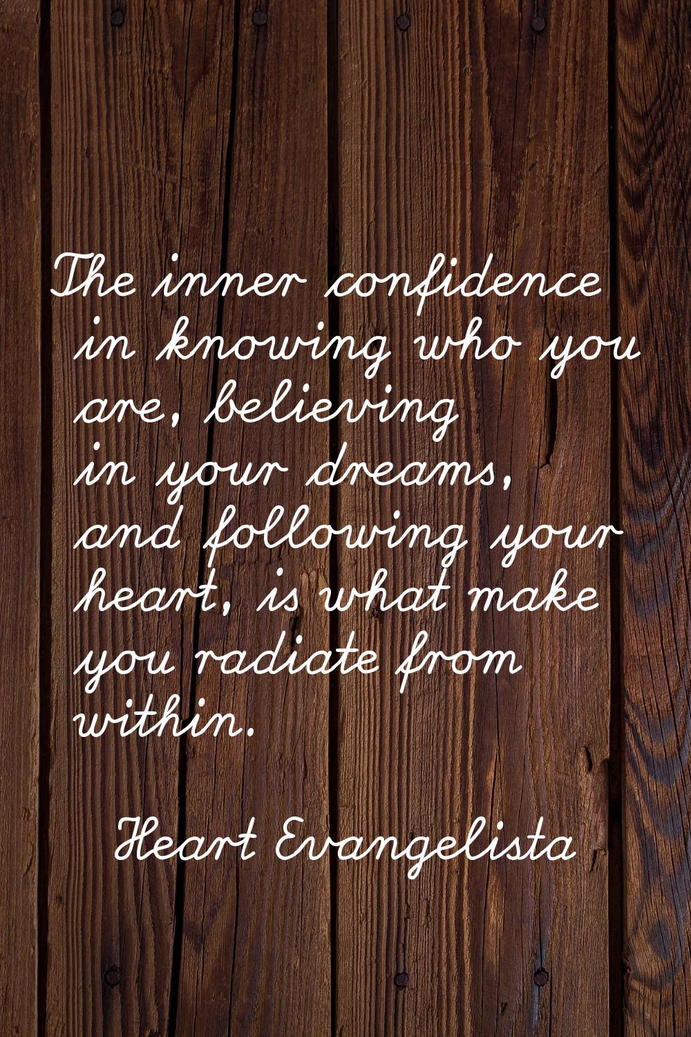 The inner confidence in knowing who you are, believing in your dreams, and following your heart, is