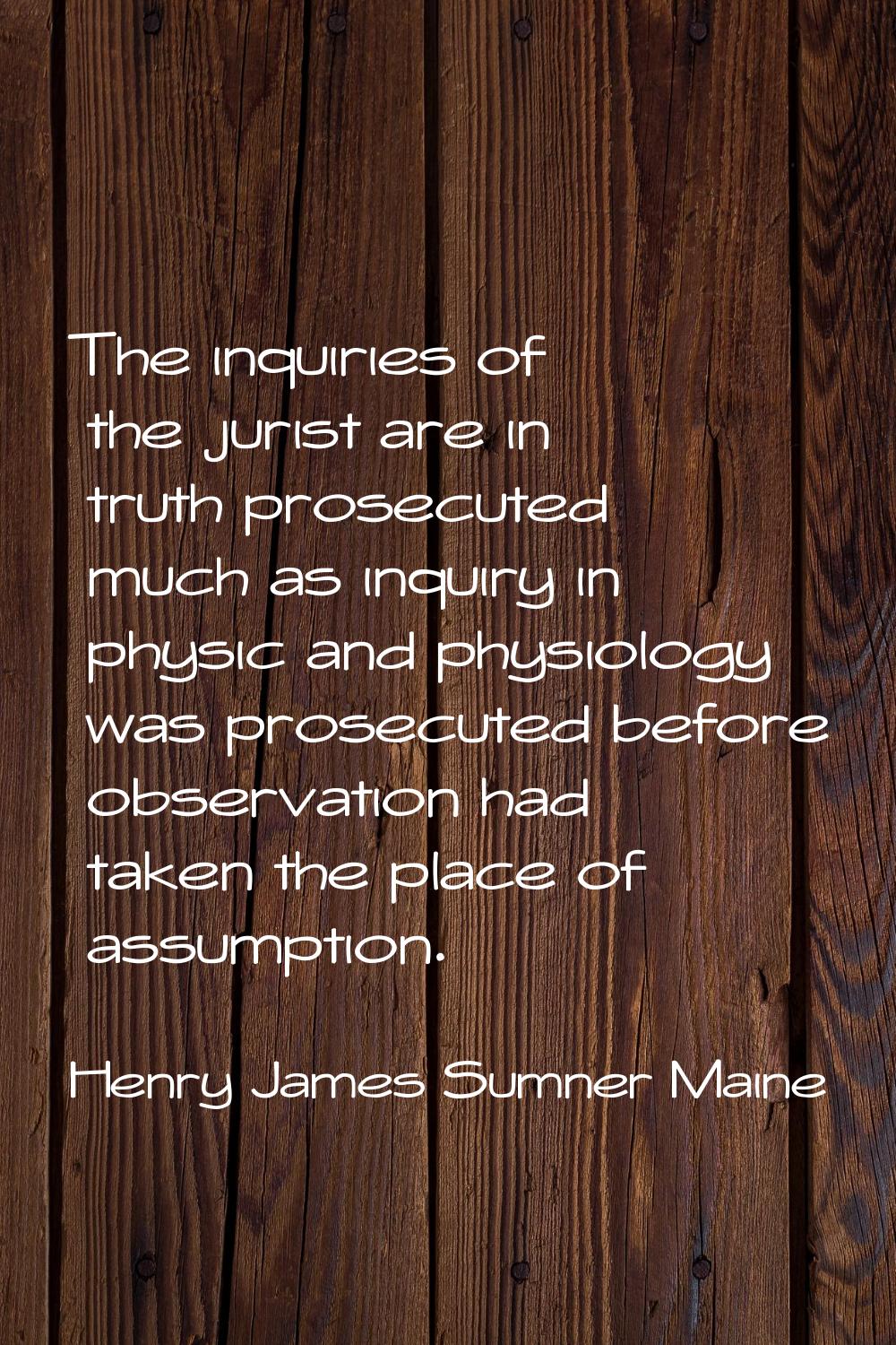 The inquiries of the jurist are in truth prosecuted much as inquiry in physic and physiology was pr
