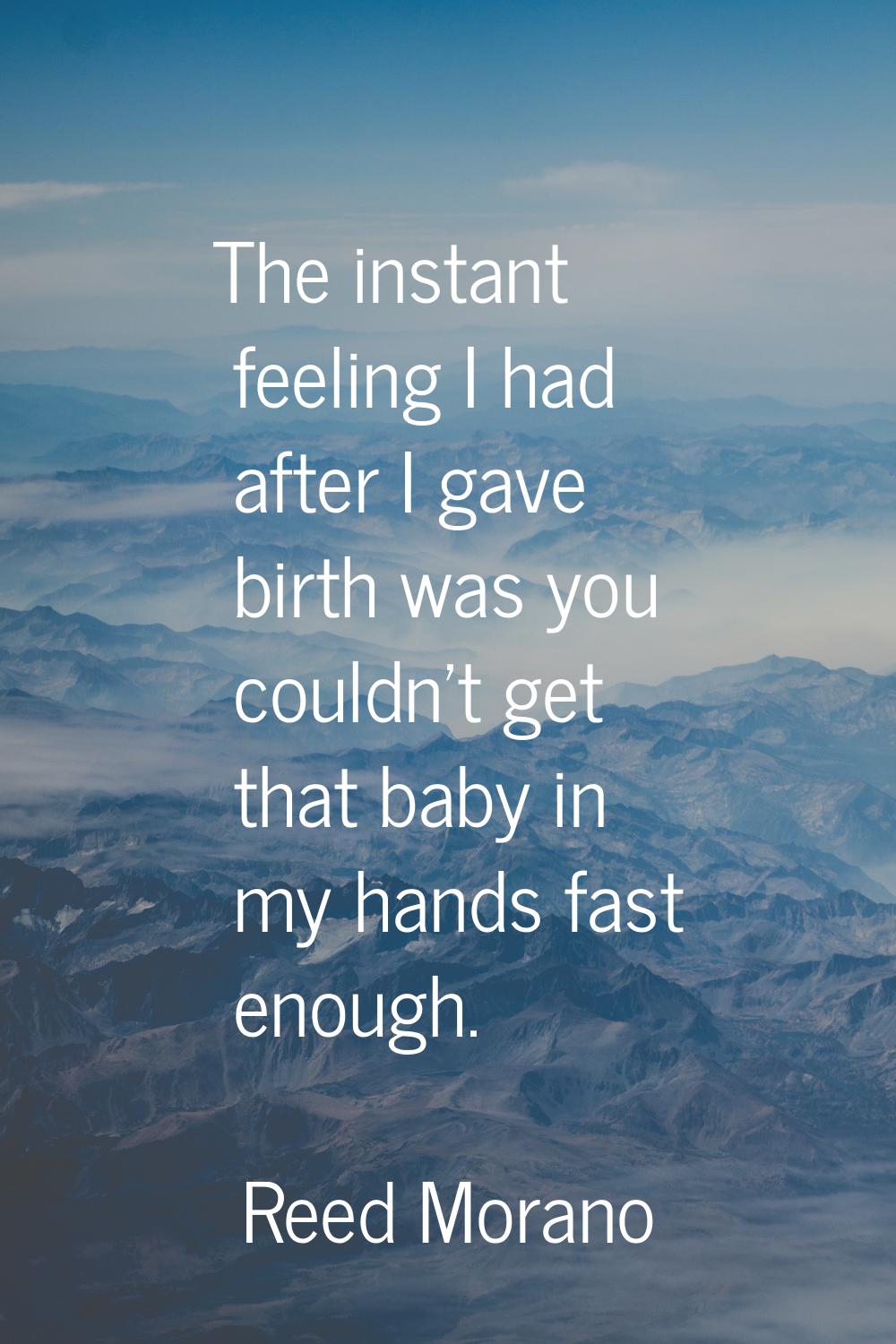 The instant feeling I had after I gave birth was you couldn't get that baby in my hands fast enough