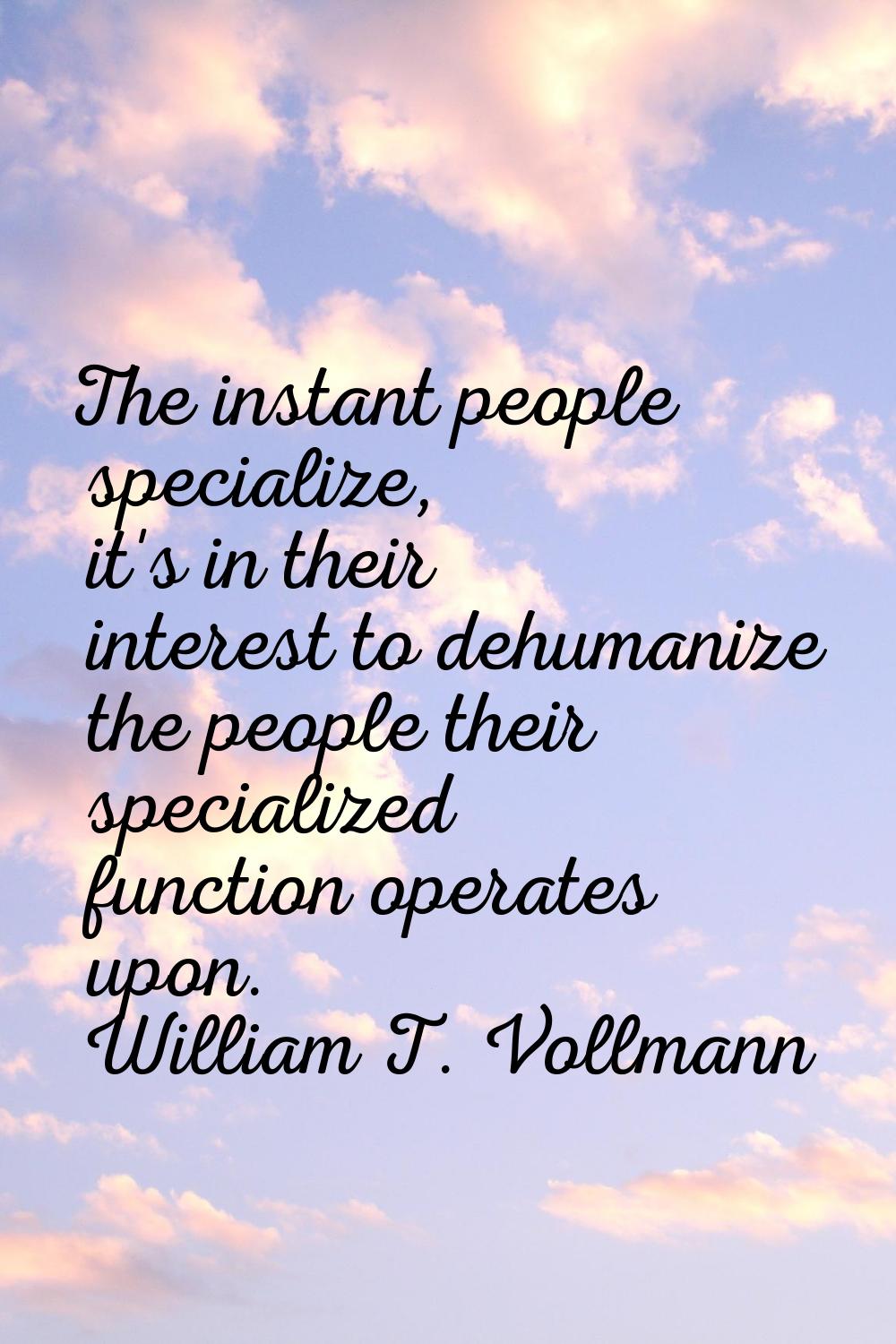 The instant people specialize, it's in their interest to dehumanize the people their specialized fu