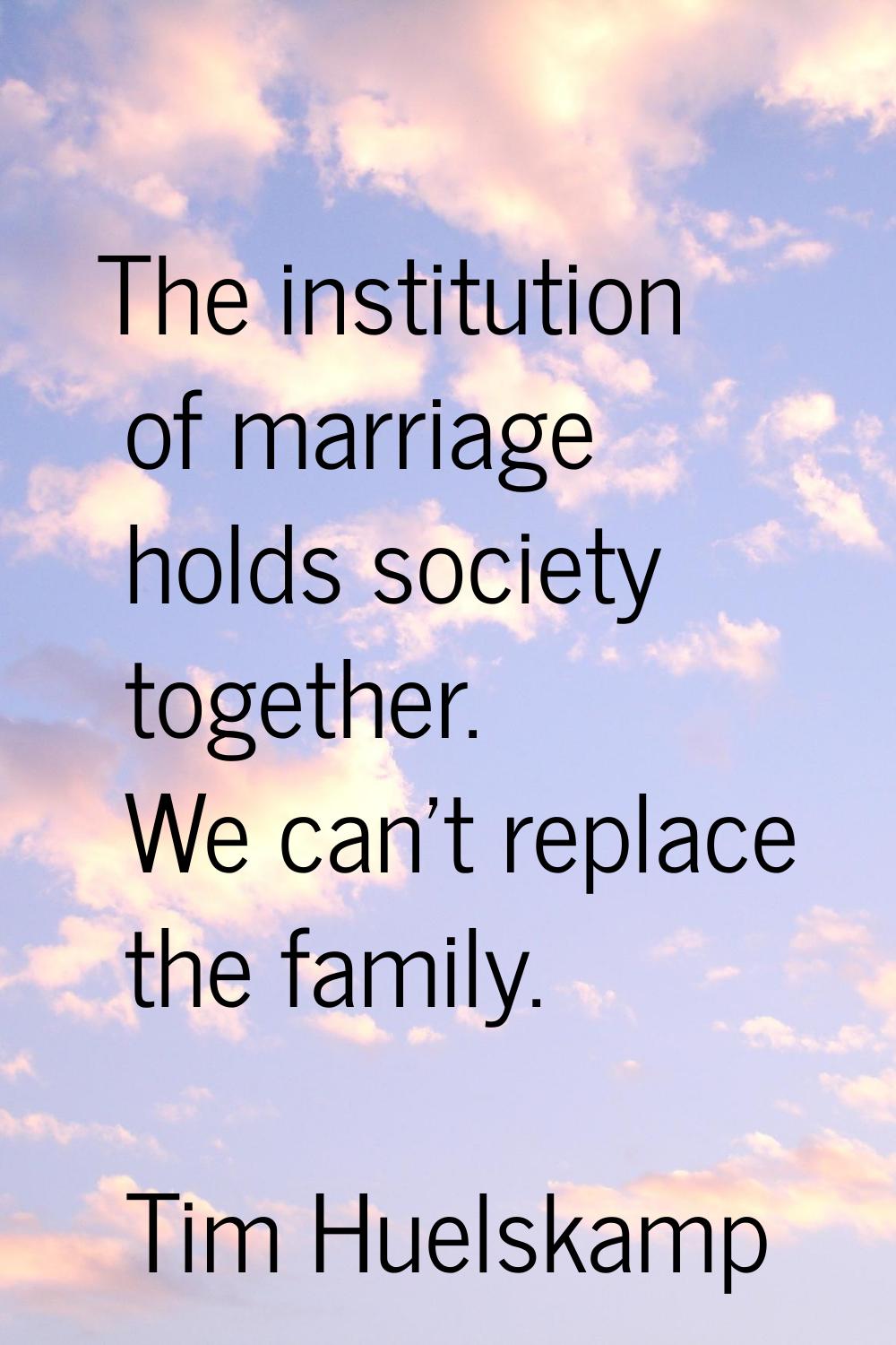 The institution of marriage holds society together. We can't replace the family.
