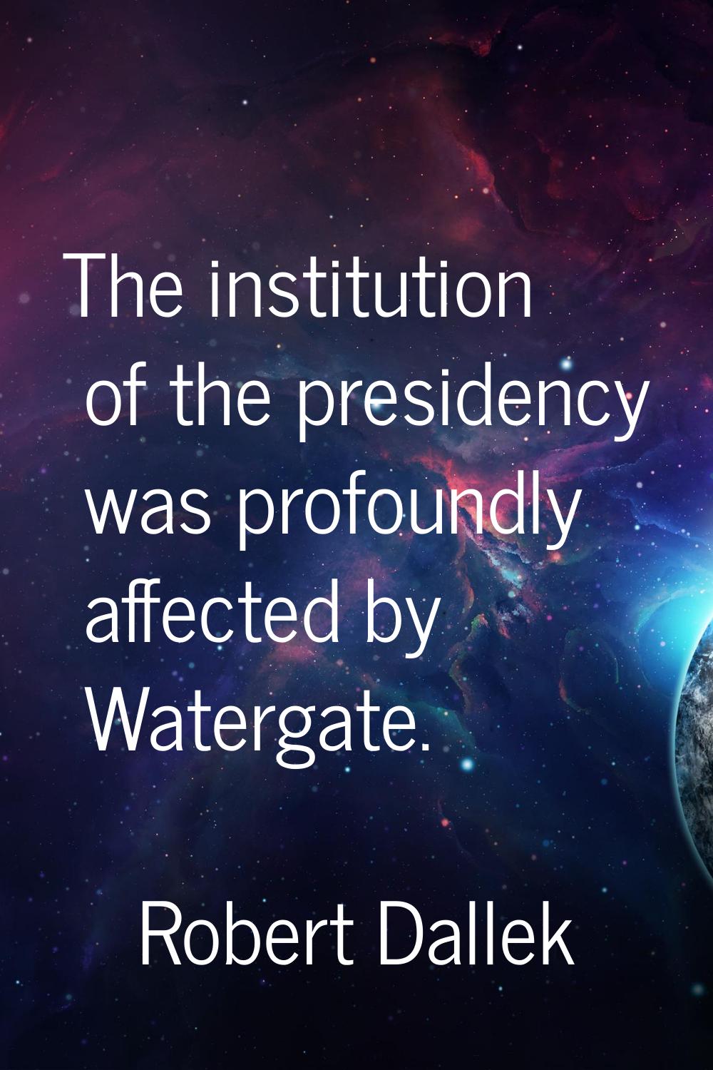 The institution of the presidency was profoundly affected by Watergate.