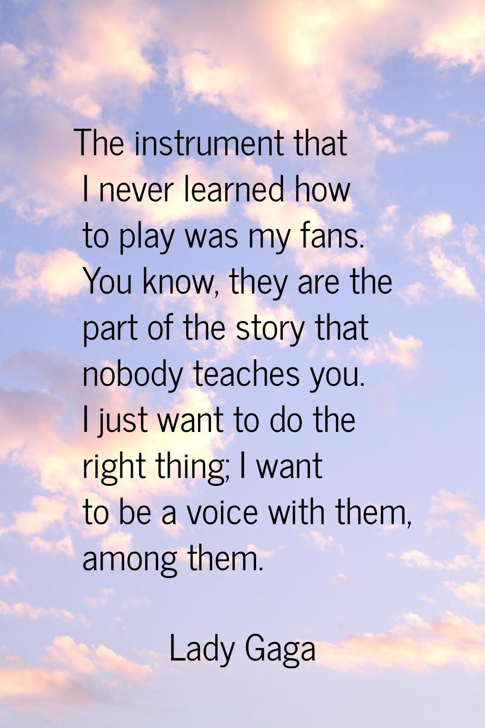 The instrument that I never learned how to play was my fans. You know, they are the part of the sto
