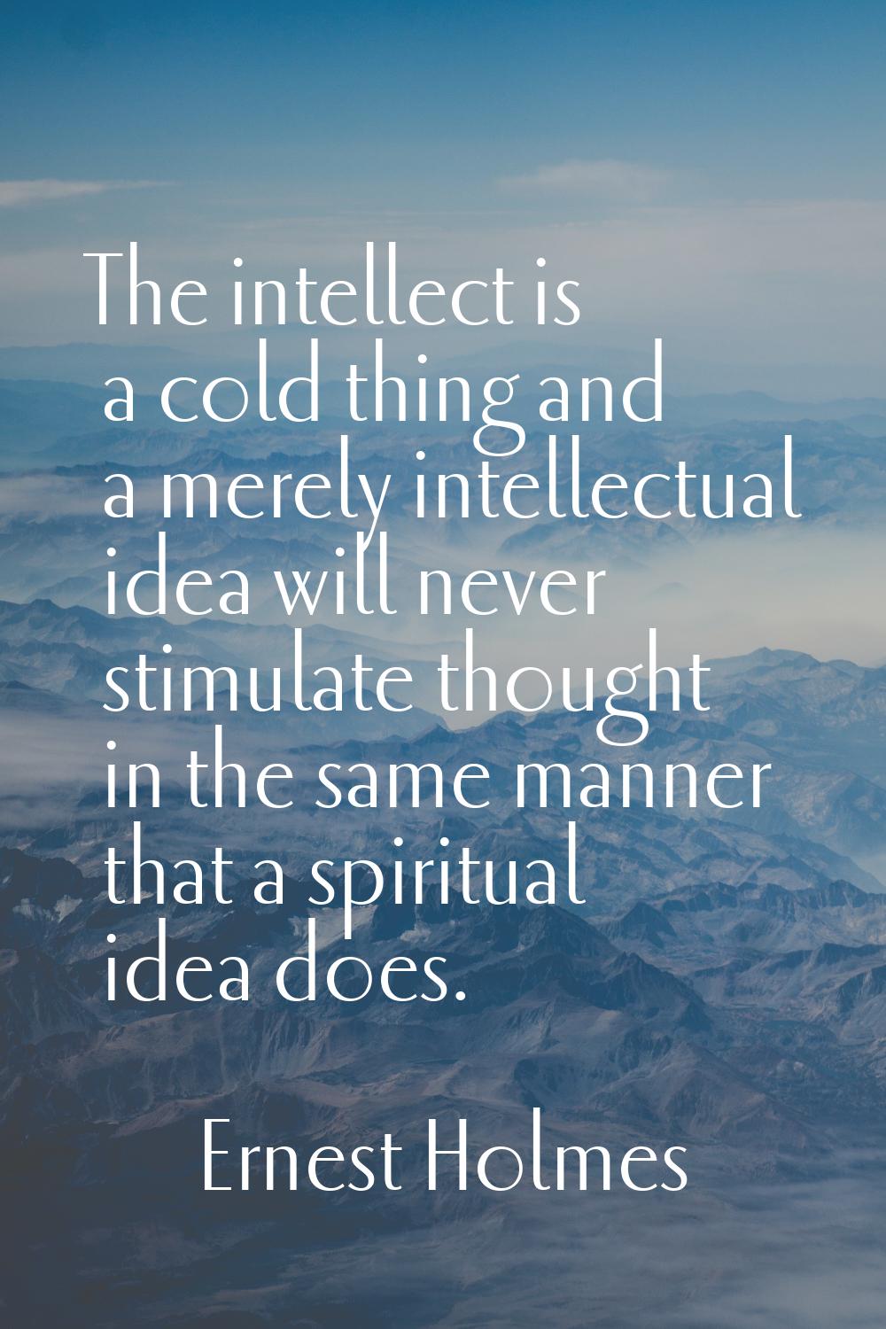 The intellect is a cold thing and a merely intellectual idea will never stimulate thought in the sa