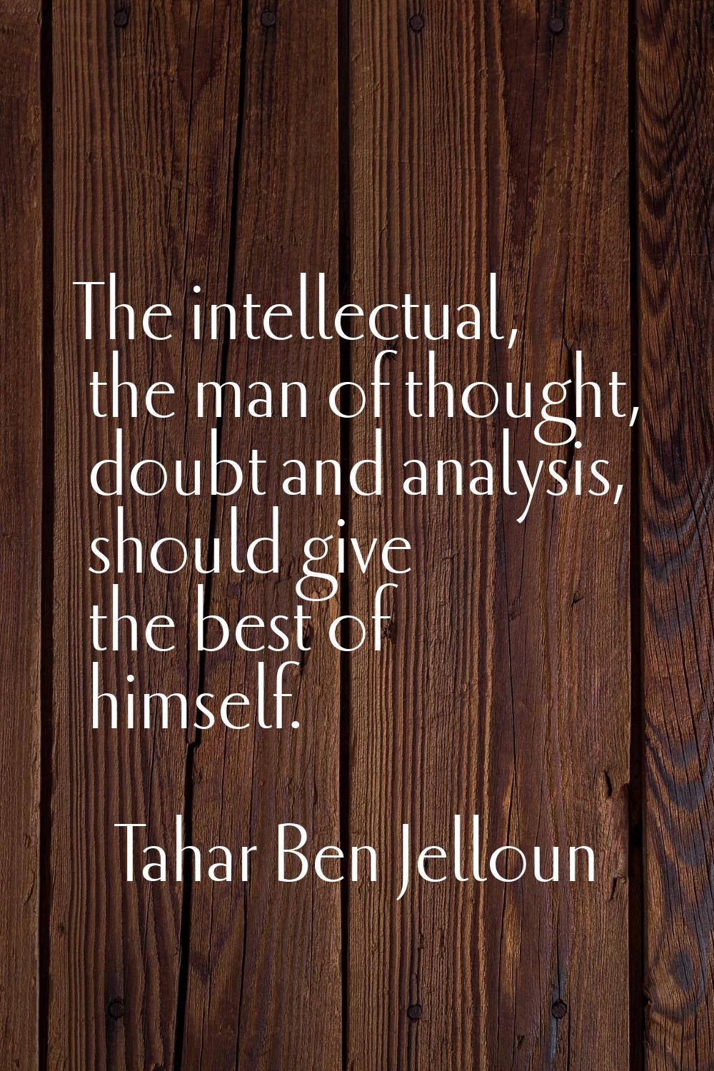 The intellectual, the man of thought, doubt and analysis, should give the best of himself.