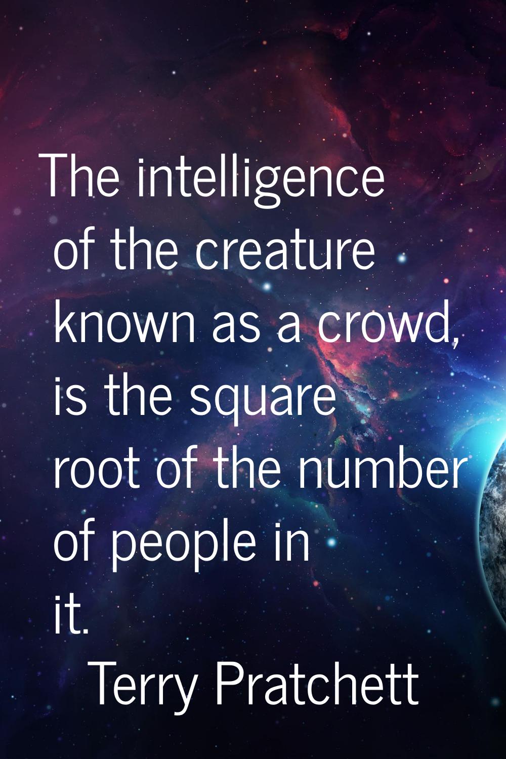 The intelligence of the creature known as a crowd, is the square root of the number of people in it