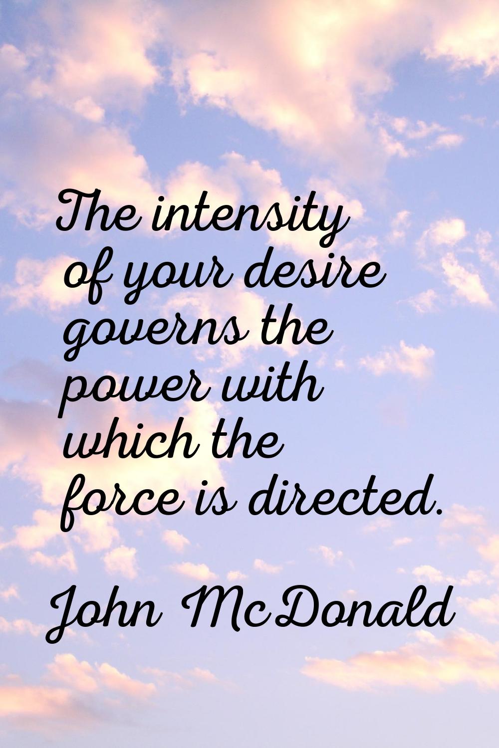The intensity of your desire governs the power with which the force is directed.