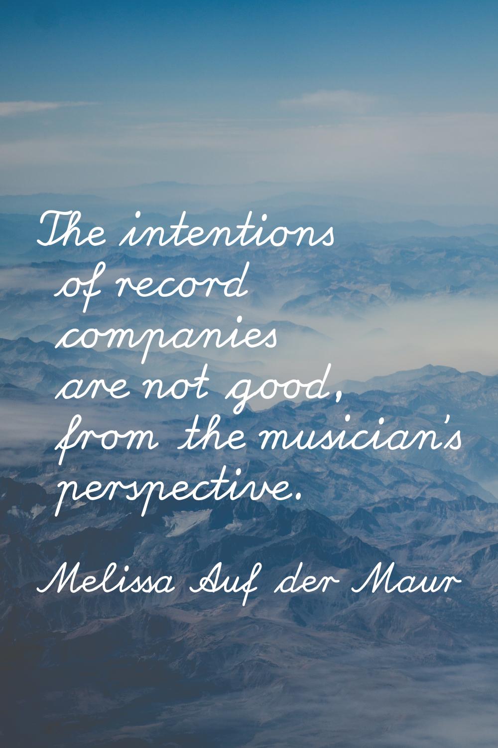 The intentions of record companies are not good, from the musician's perspective.