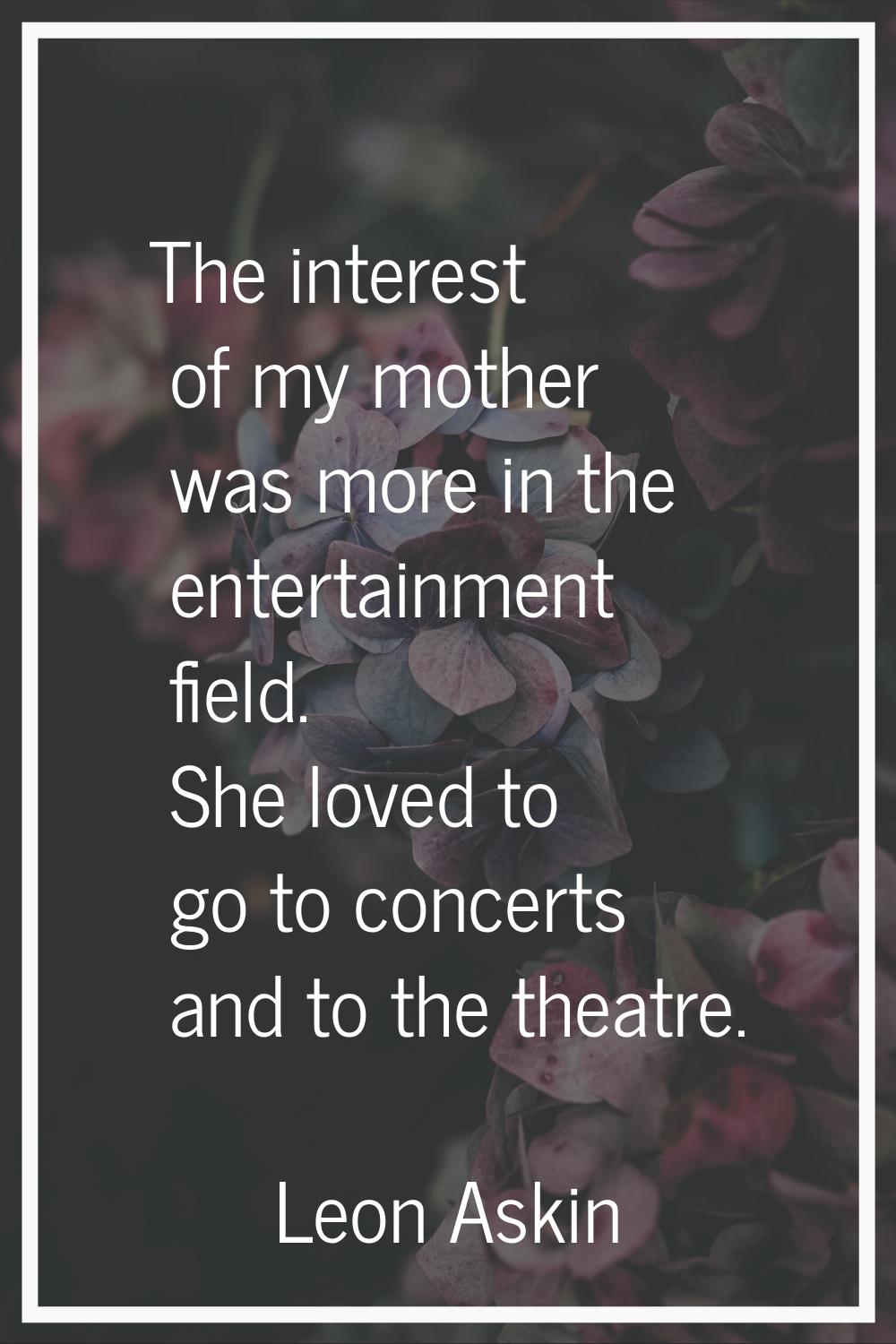 The interest of my mother was more in the entertainment field. She loved to go to concerts and to t