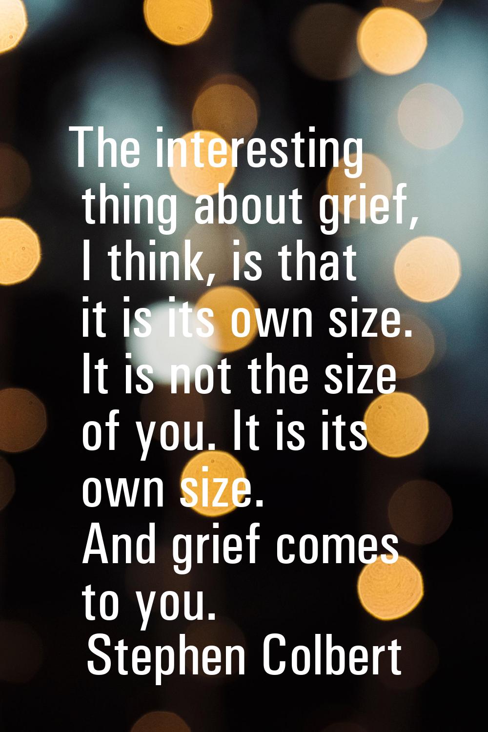 The interesting thing about grief, I think, is that it is its own size. It is not the size of you. 