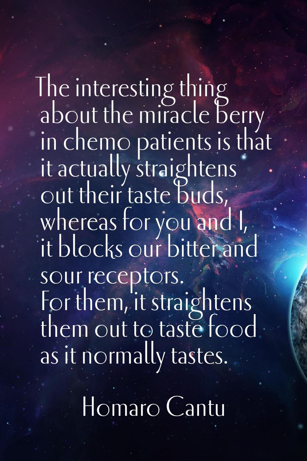 The interesting thing about the miracle berry in chemo patients is that it actually straightens out