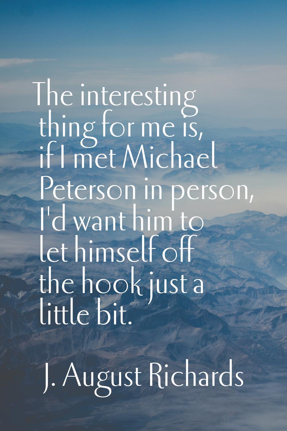 The interesting thing for me is, if I met Michael Peterson in person, I'd want him to let himself o