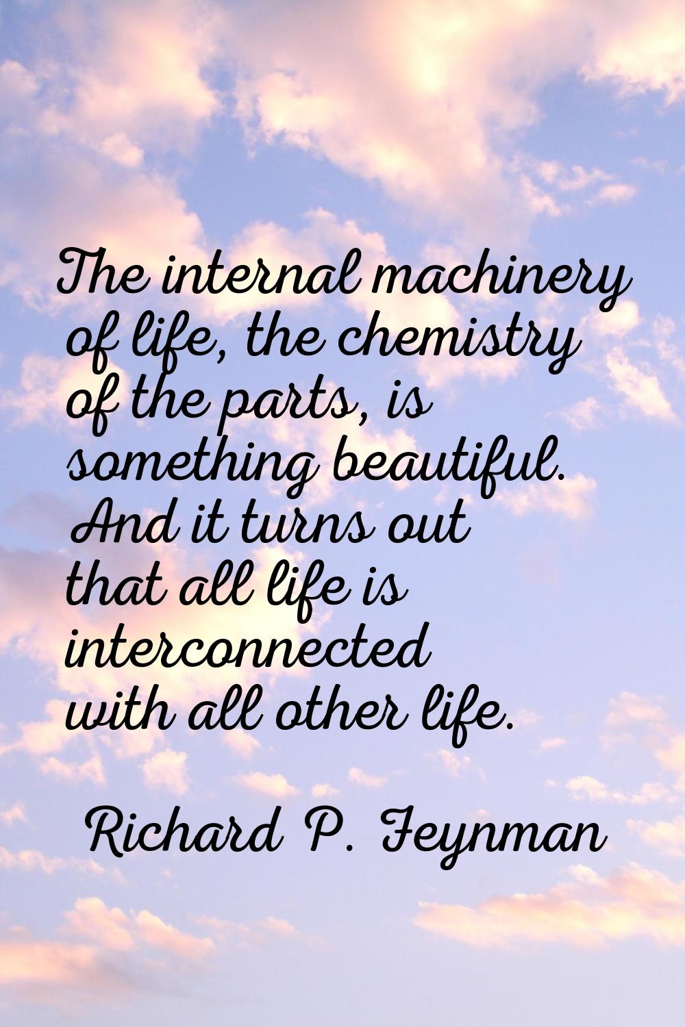 The internal machinery of life, the chemistry of the parts, is something beautiful. And it turns ou