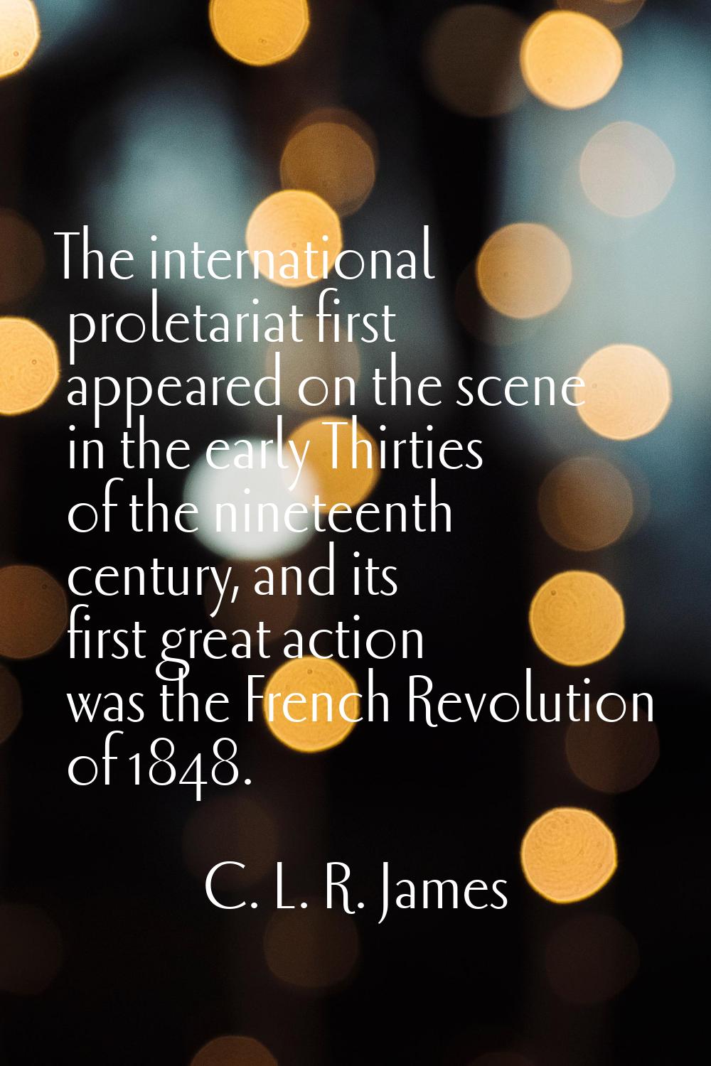 The international proletariat first appeared on the scene in the early Thirties of the nineteenth c