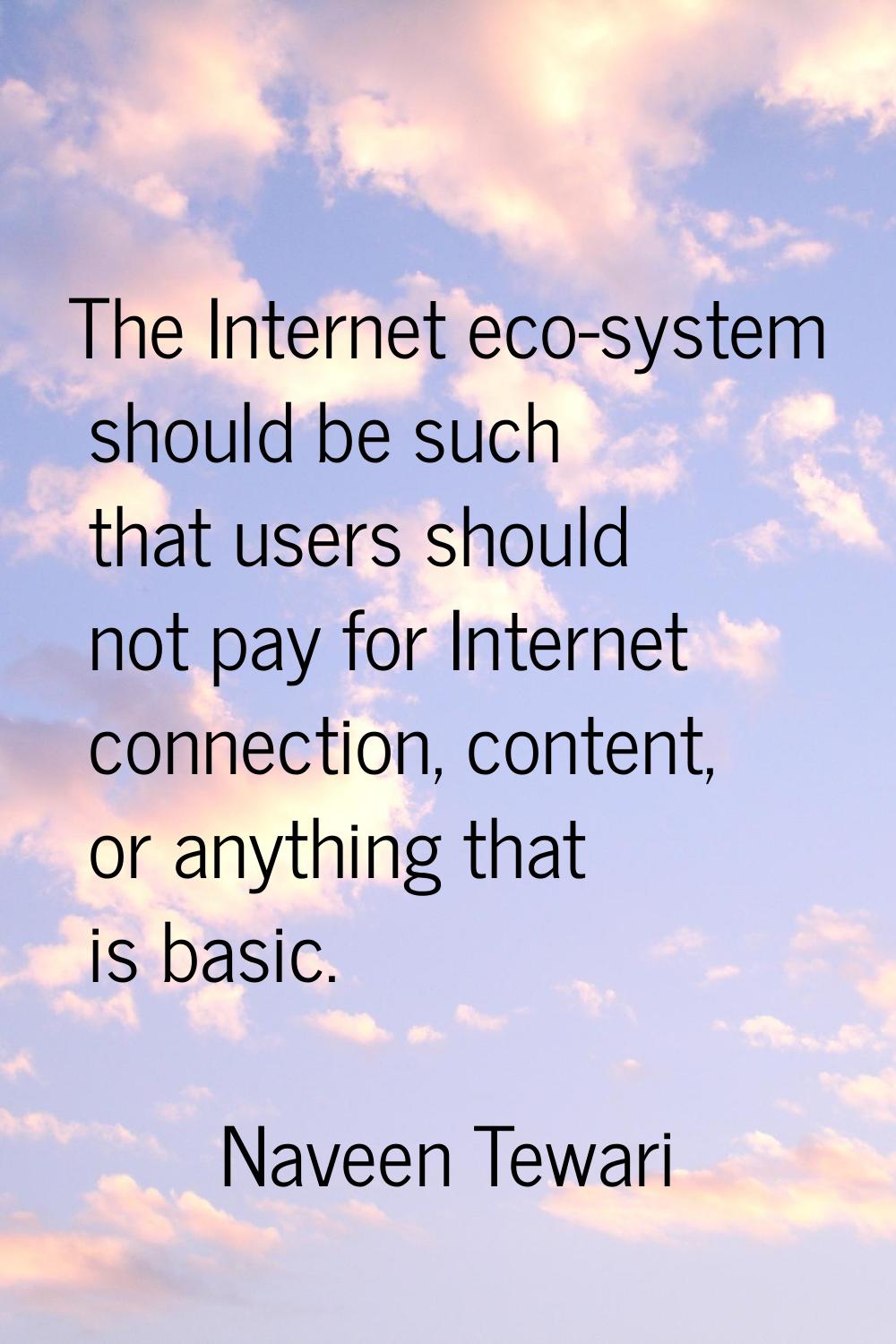 The Internet eco-system should be such that users should not pay for Internet connection, content, 