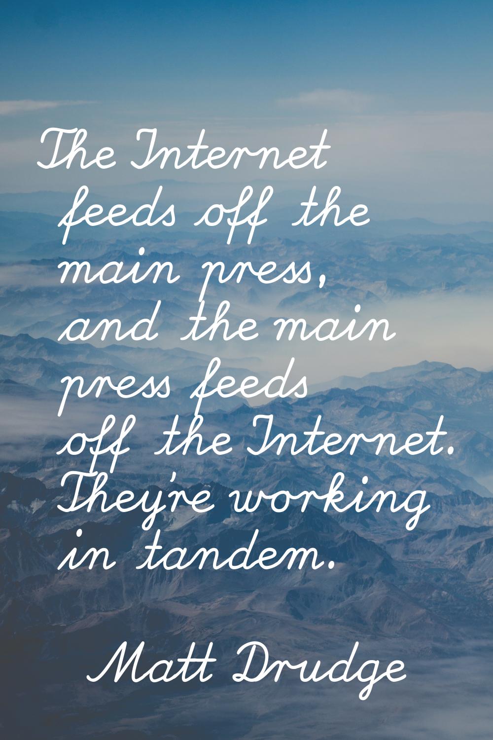 The Internet feeds off the main press, and the main press feeds off the Internet. They're working i