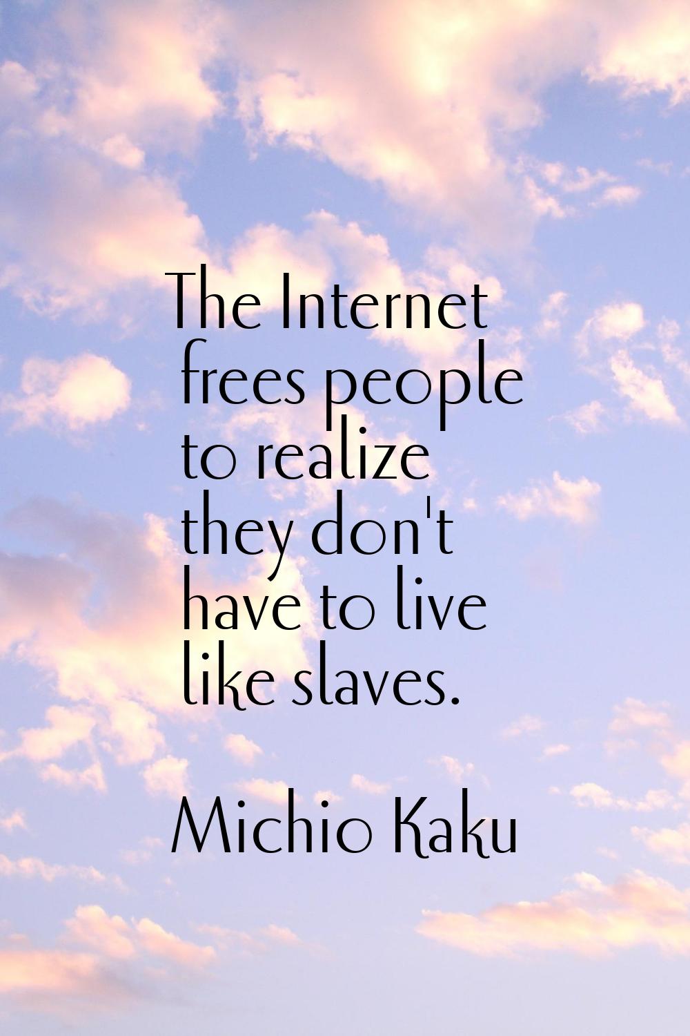 The Internet frees people to realize they don't have to live like slaves.
