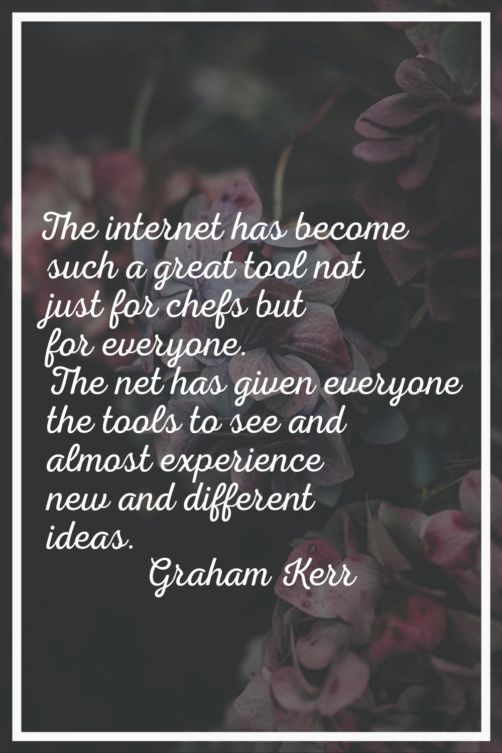The internet has become such a great tool not just for chefs but for everyone. The net has given ev