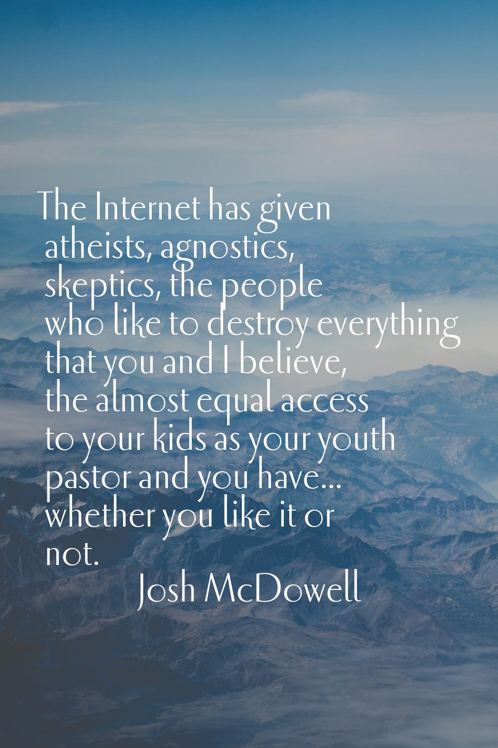 The Internet has given atheists, agnostics, skeptics, the people who like to destroy everything tha