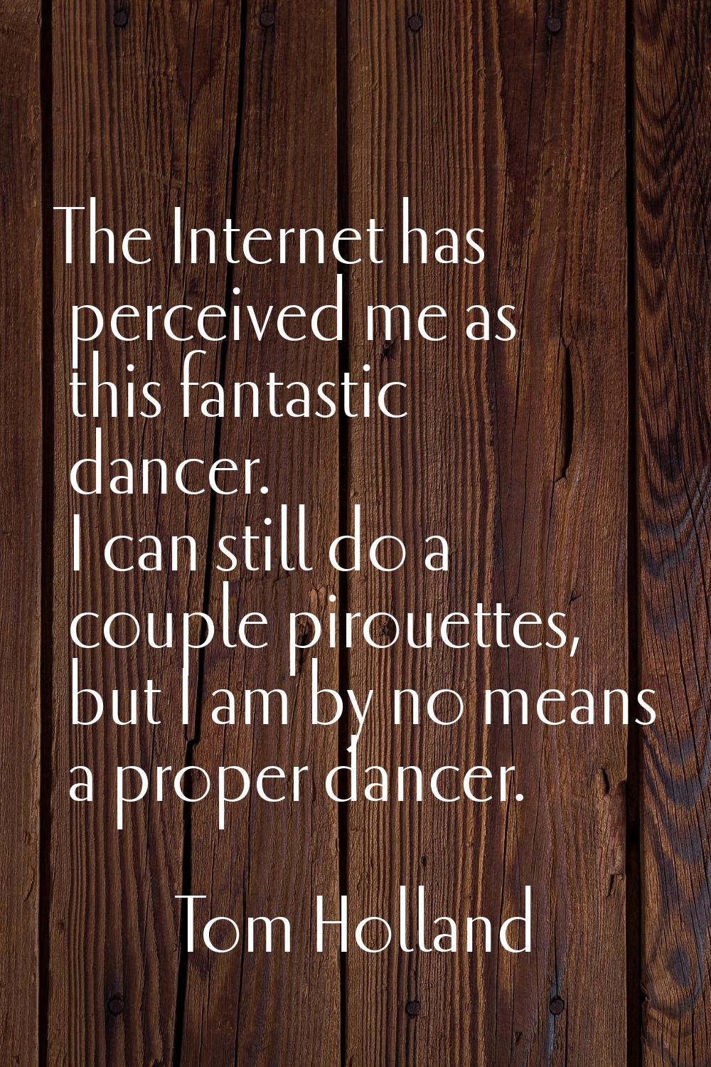 The Internet has perceived me as this fantastic dancer. I can still do a couple pirouettes, but I a
