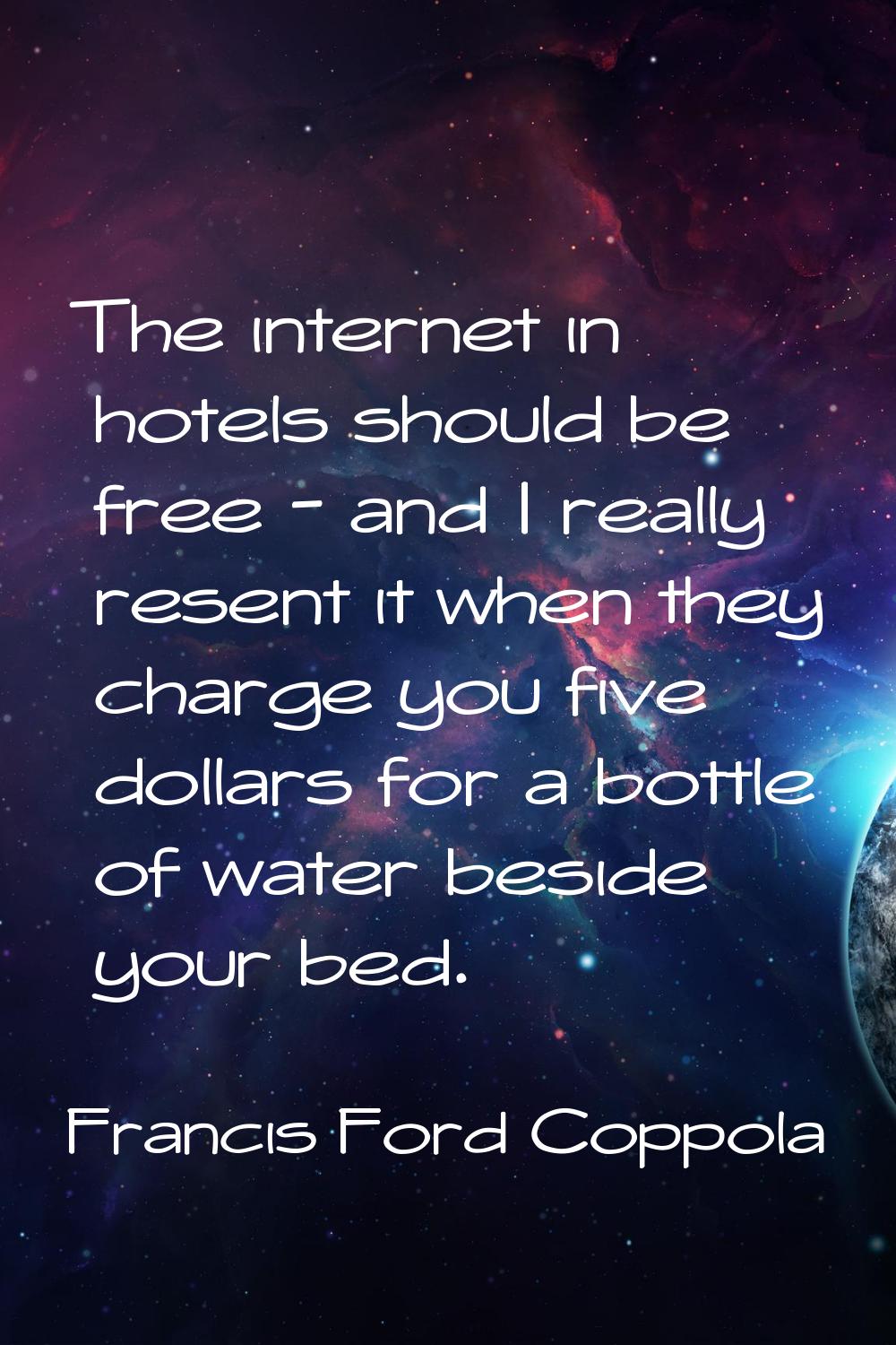 The internet in hotels should be free - and I really resent it when they charge you five dollars fo