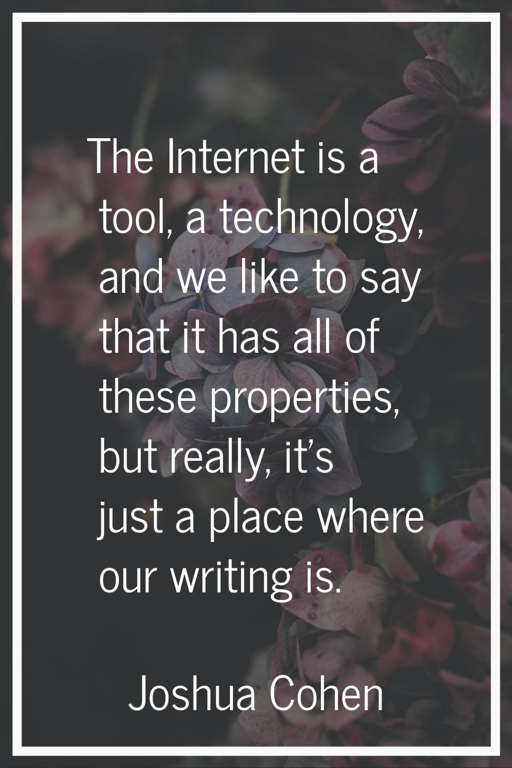 The Internet is a tool, a technology, and we like to say that it has all of these properties, but r