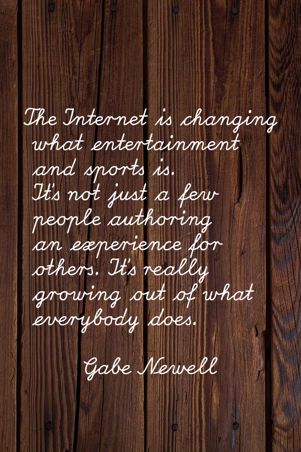 The Internet is changing what entertainment and sports is. It's not just a few people authoring an 