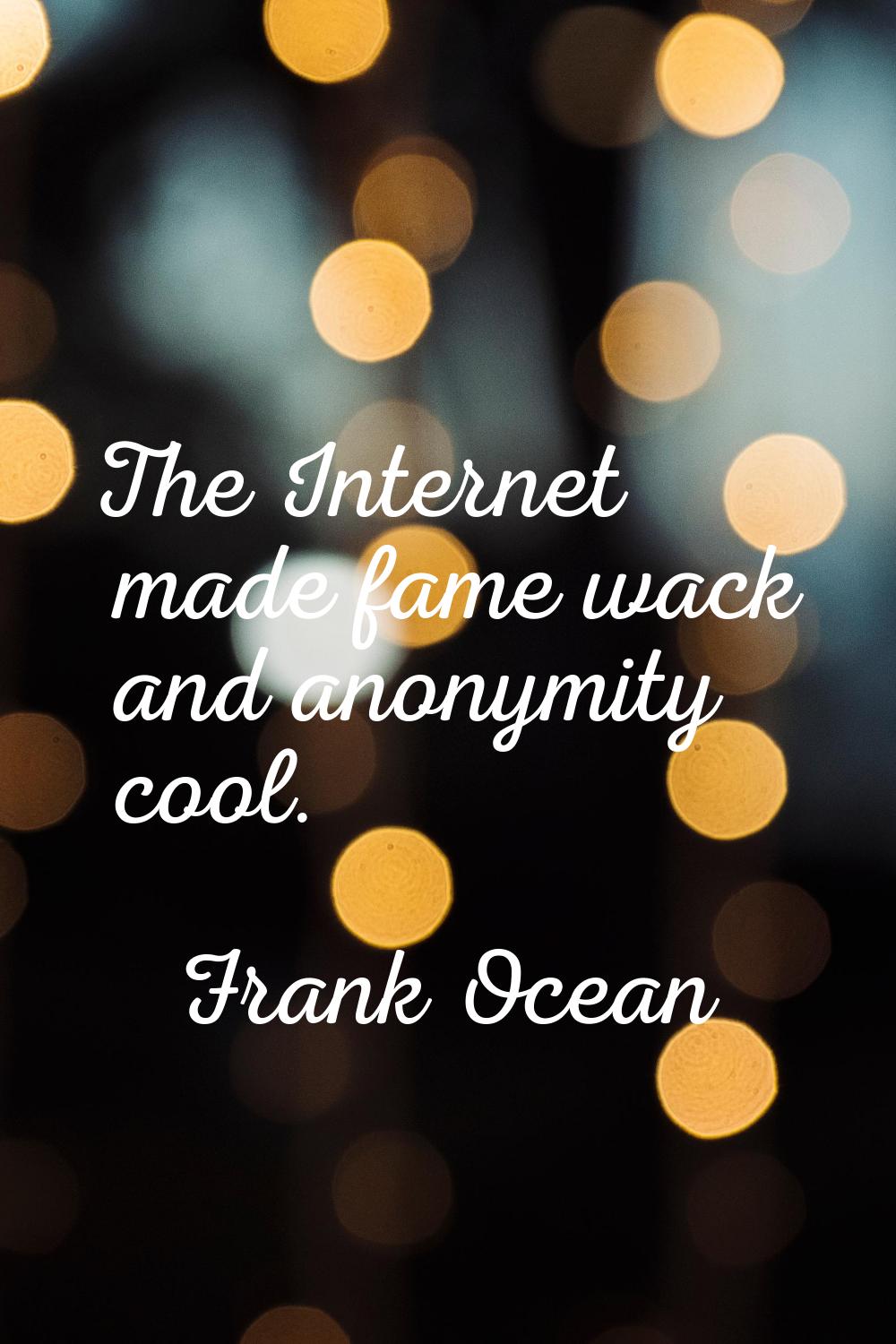The Internet made fame wack and anonymity cool.