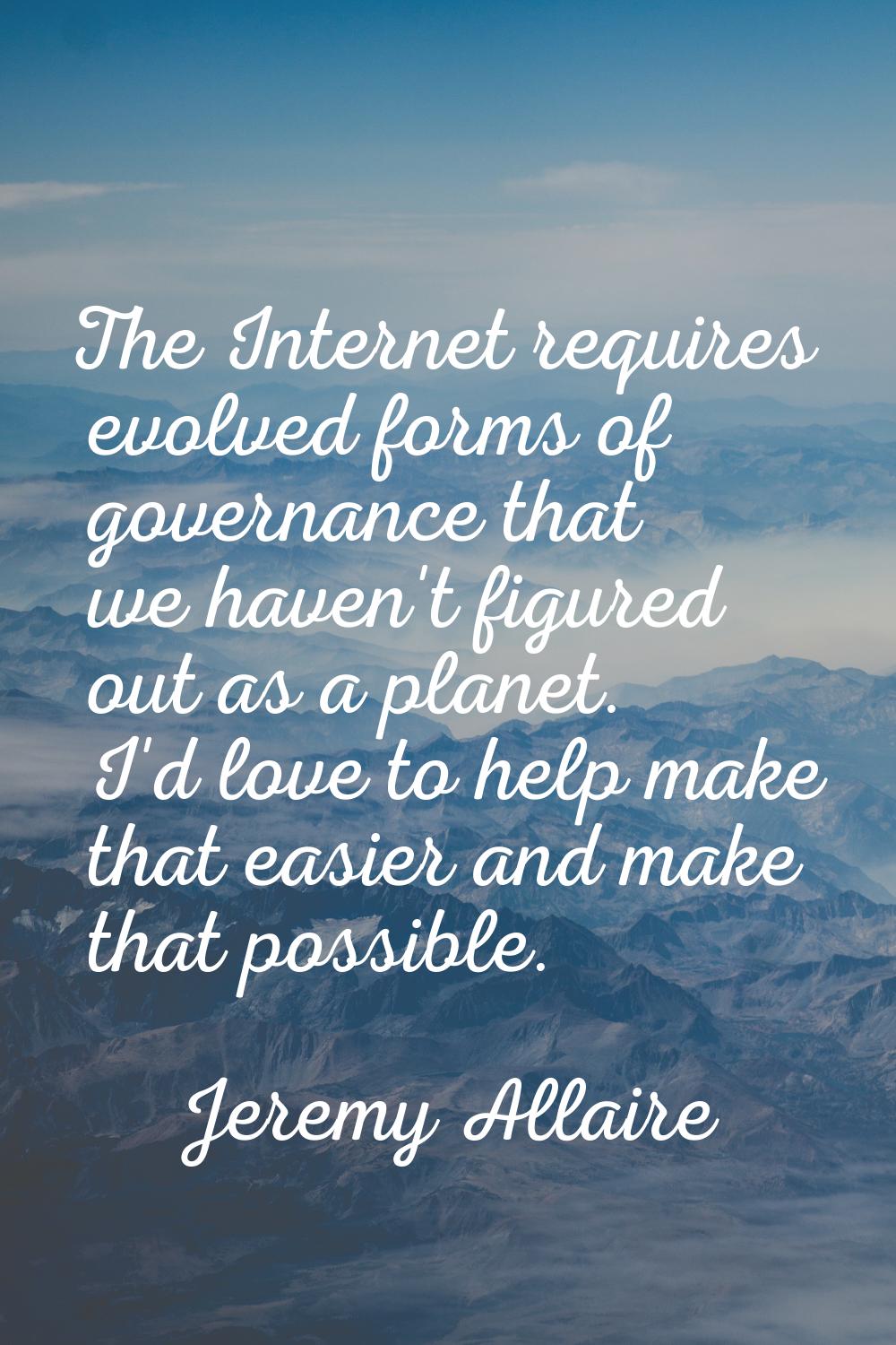 The Internet requires evolved forms of governance that we haven't figured out as a planet. I'd love