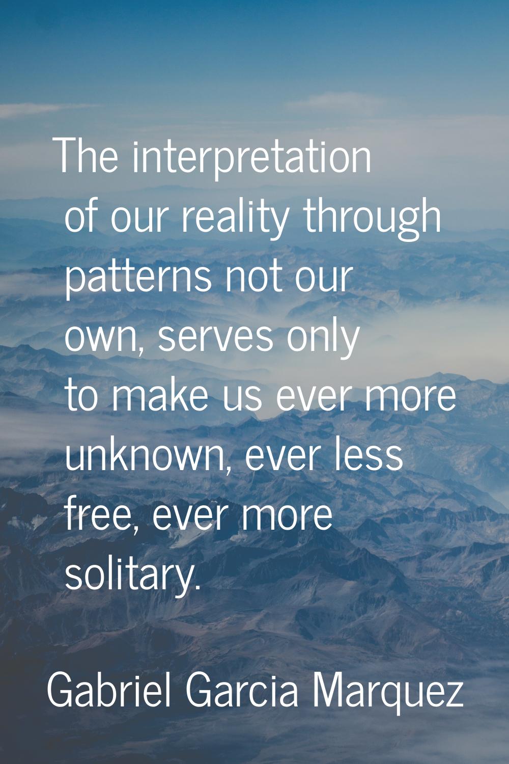 The interpretation of our reality through patterns not our own, serves only to make us ever more un