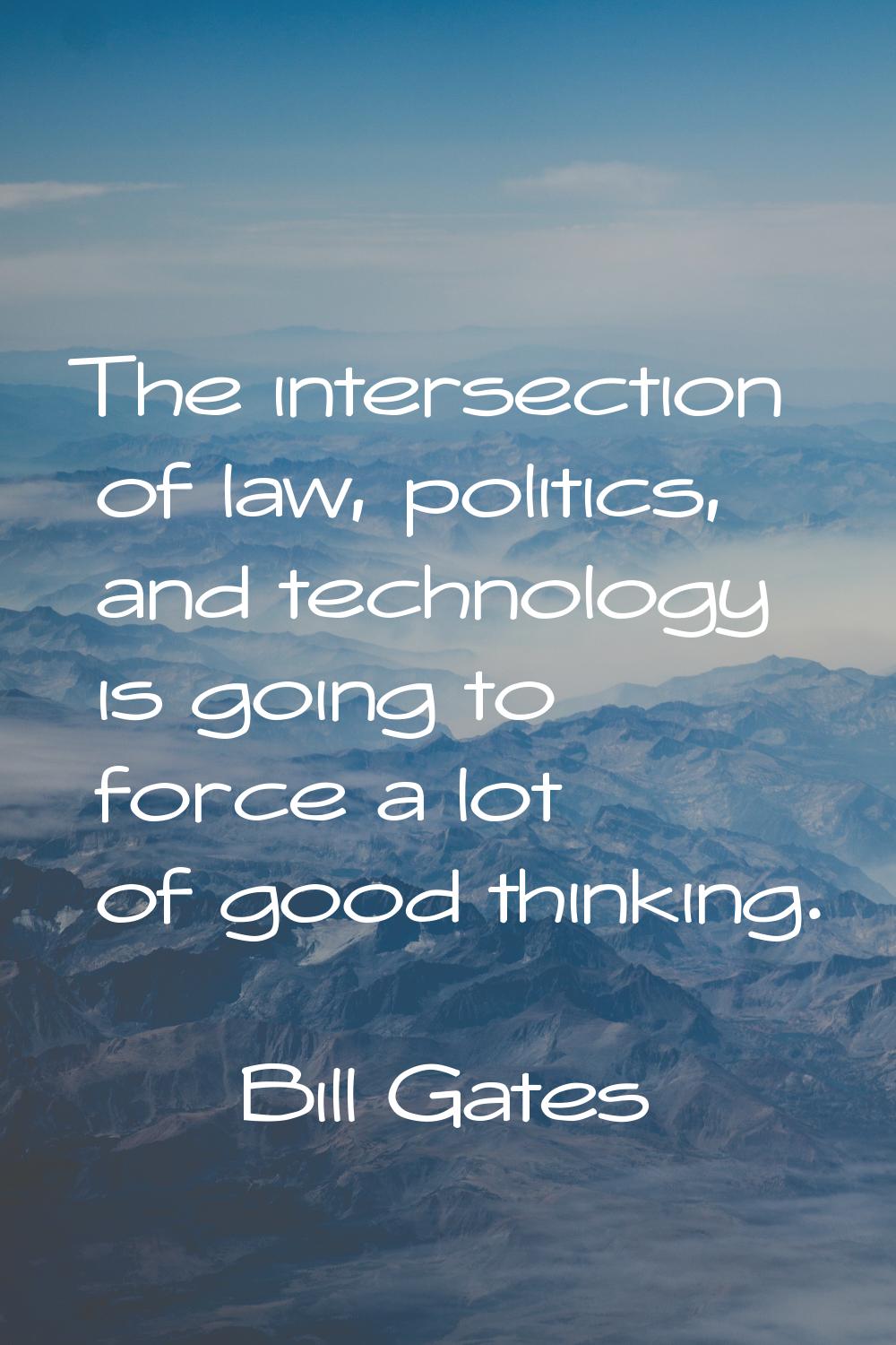 The intersection of law, politics, and technology is going to force a lot of good thinking.