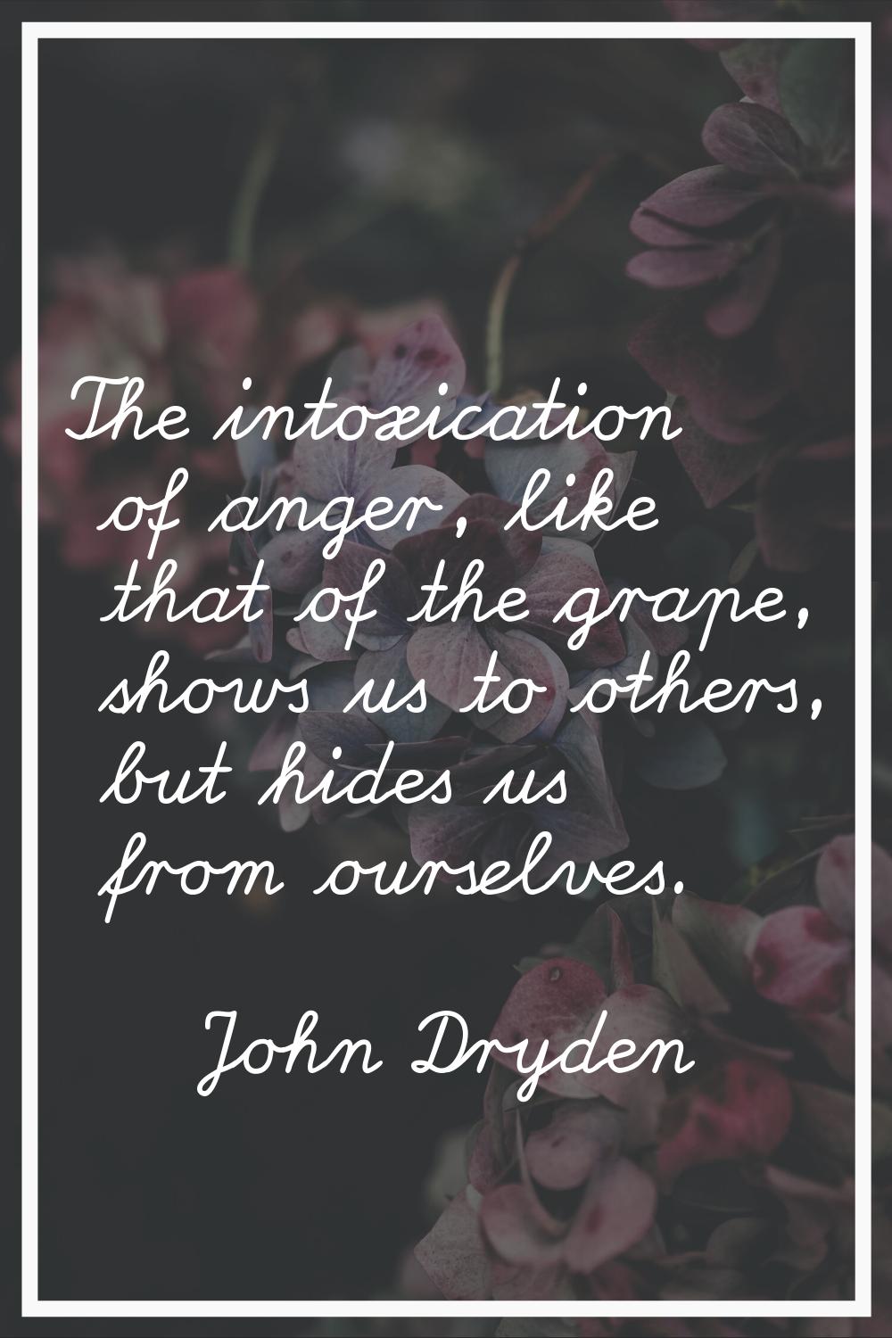 The intoxication of anger, like that of the grape, shows us to others, but hides us from ourselves.