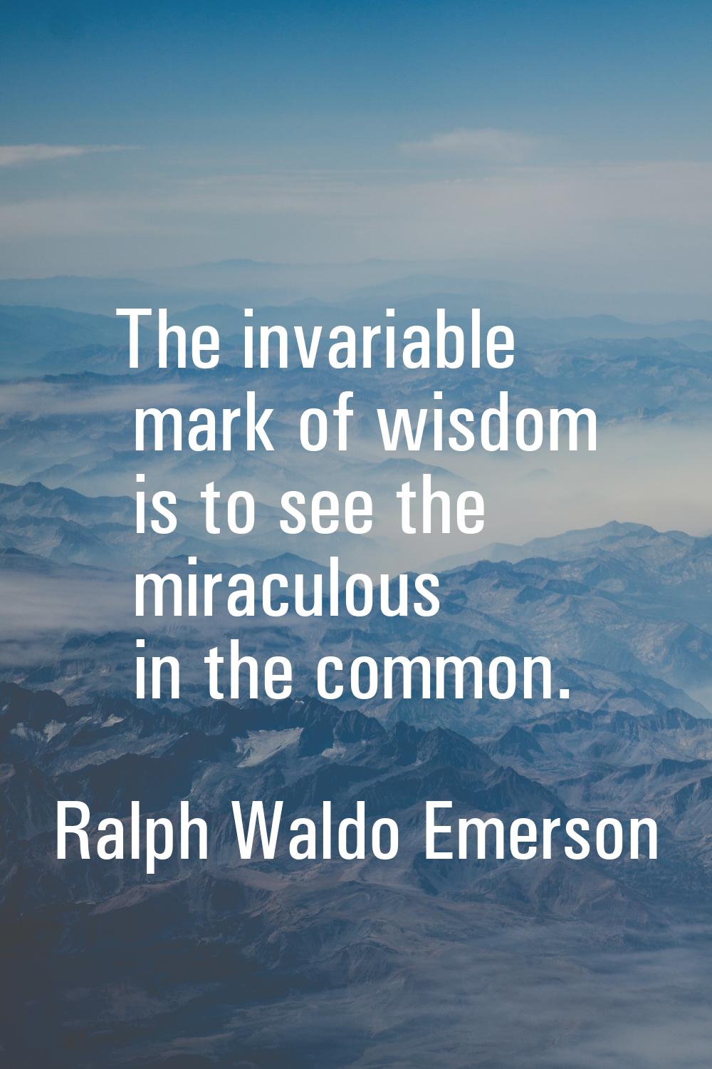 The invariable mark of wisdom is to see the miraculous in the common.
