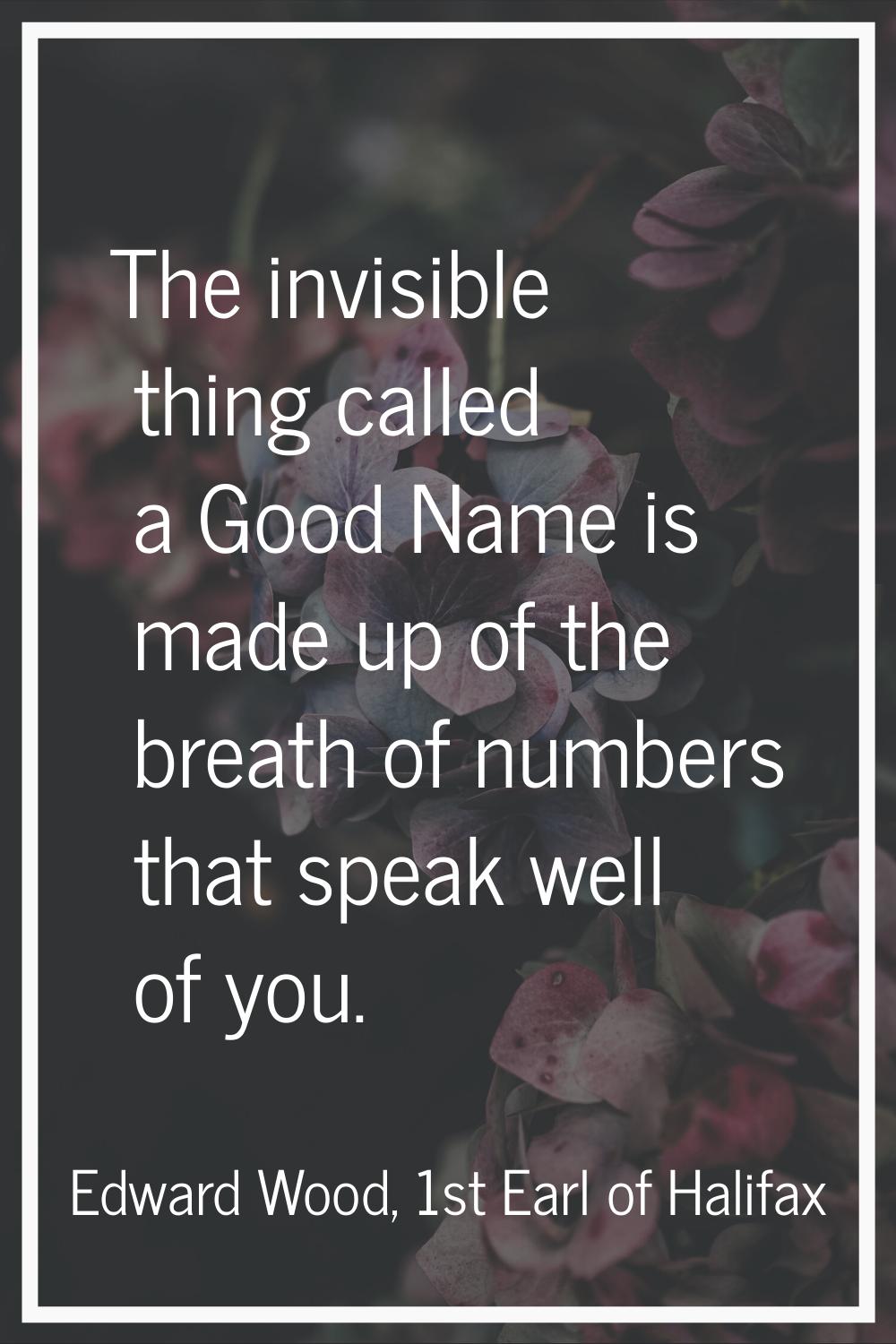 The invisible thing called a Good Name is made up of the breath of numbers that speak well of you.
