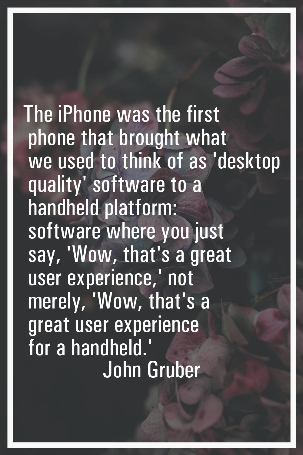 The iPhone was the first phone that brought what we used to think of as 'desktop quality' software 