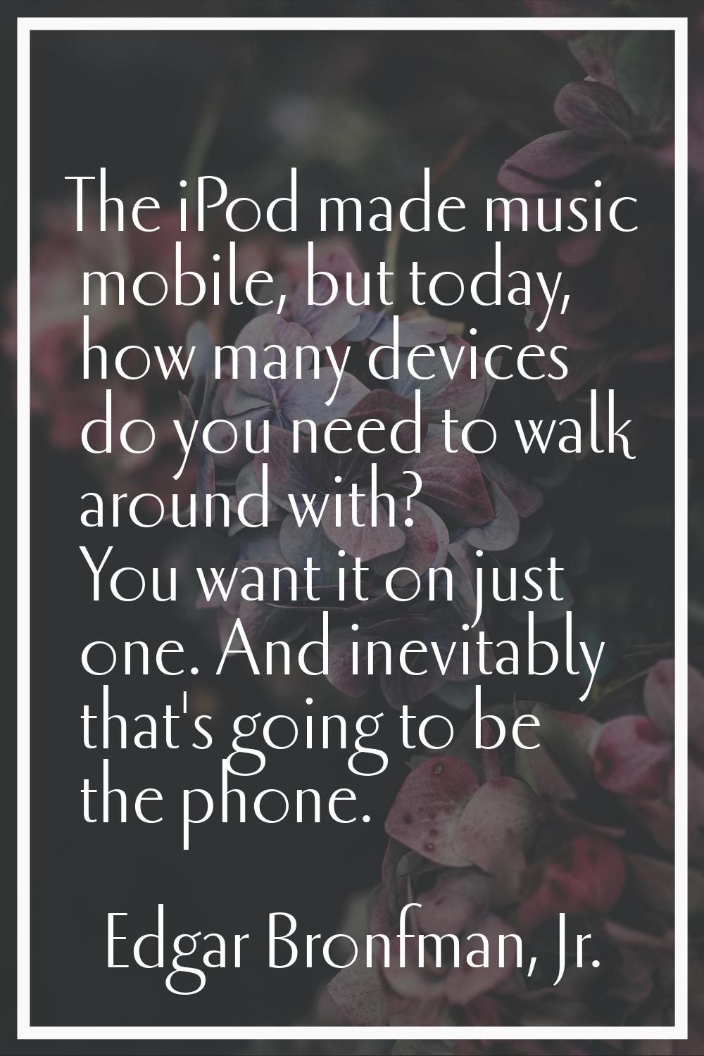 The iPod made music mobile, but today, how many devices do you need to walk around with? You want i