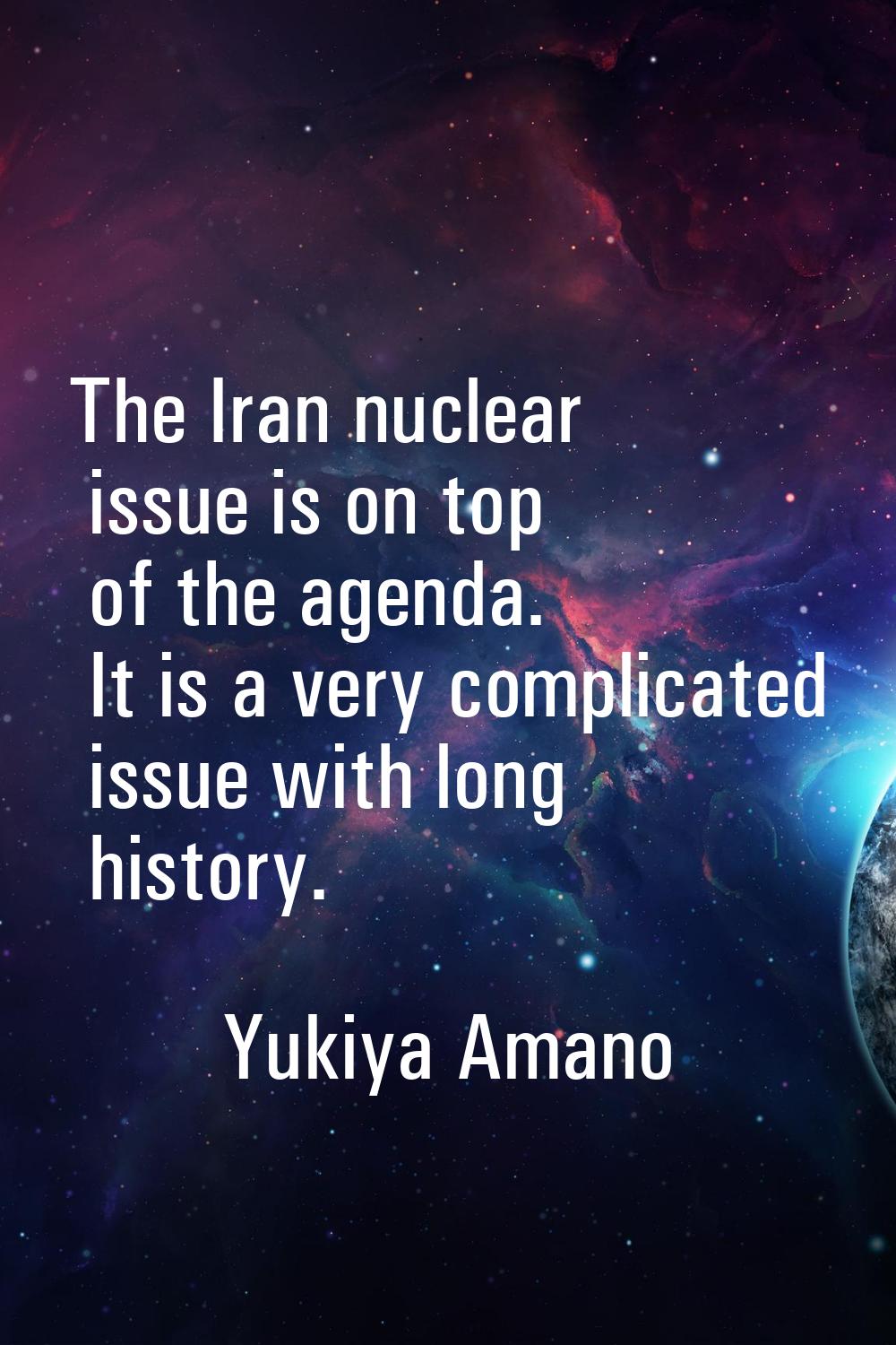 The Iran nuclear issue is on top of the agenda. It is a very complicated issue with long history.