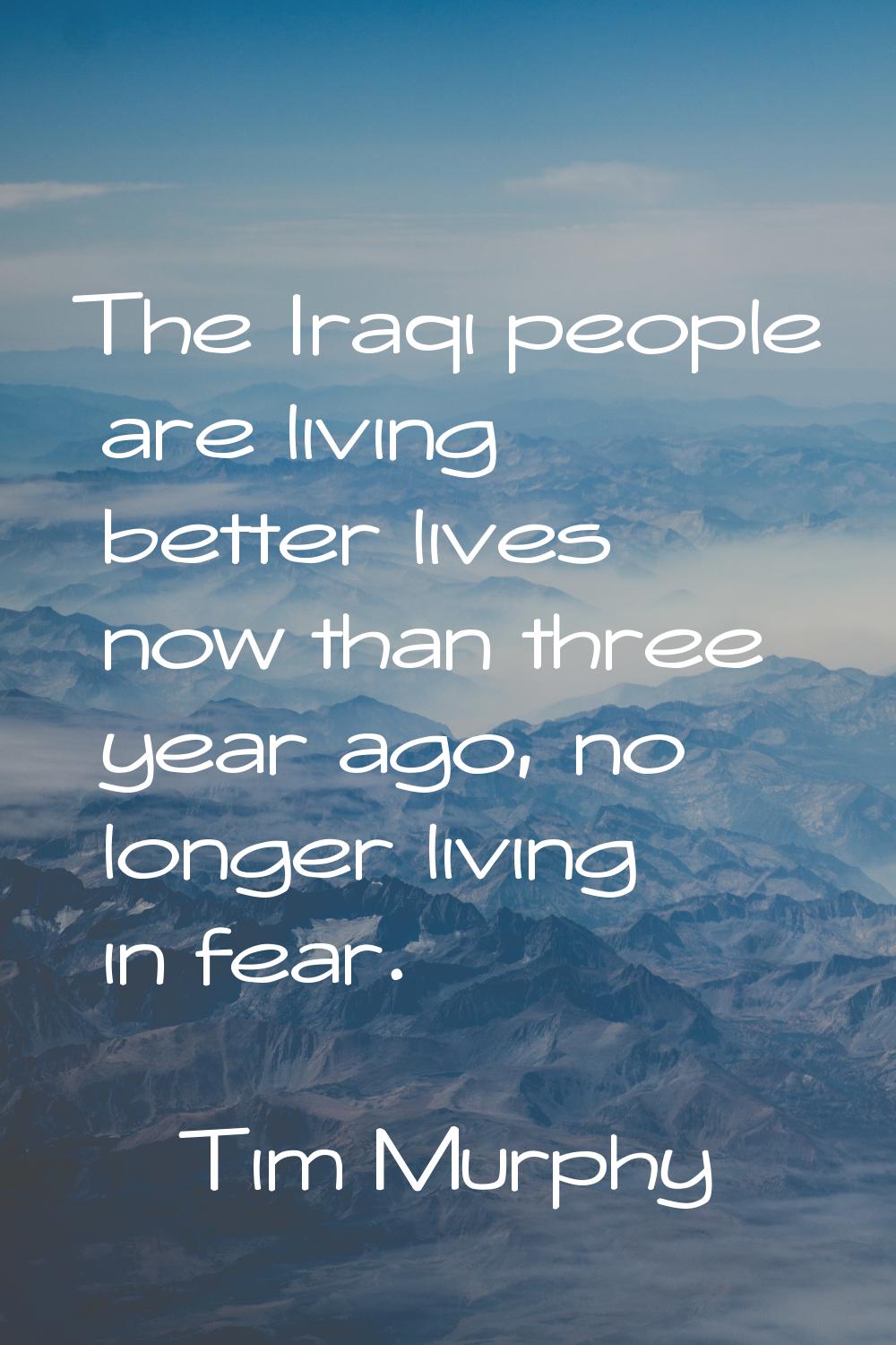 The Iraqi people are living better lives now than three year ago, no longer living in fear.