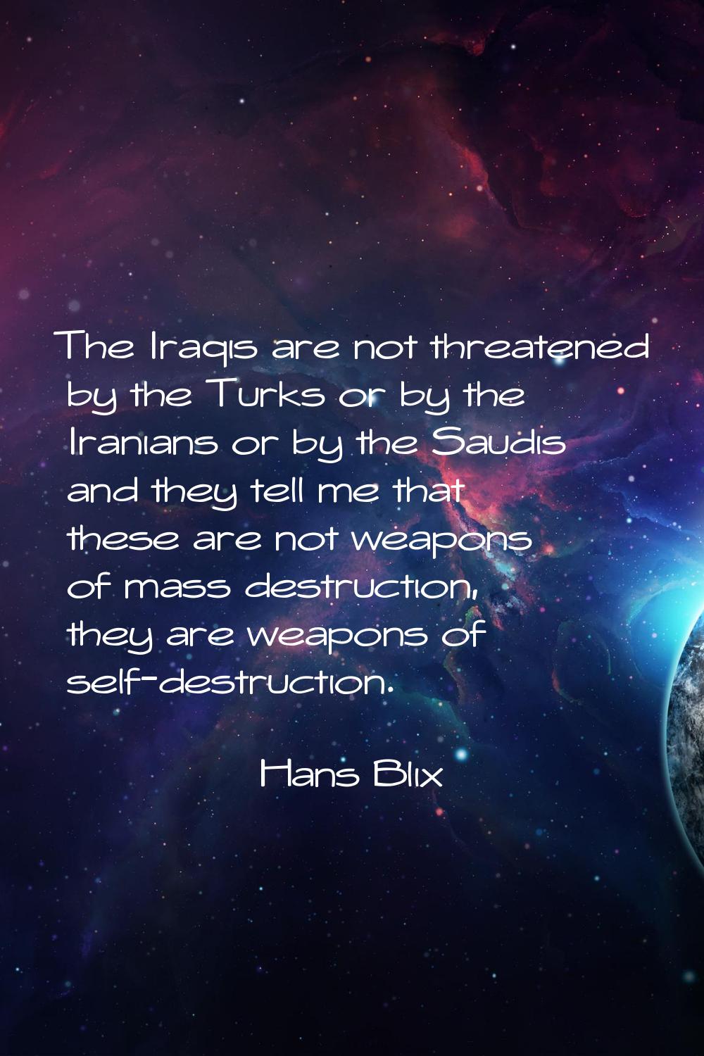 The Iraqis are not threatened by the Turks or by the Iranians or by the Saudis and they tell me tha