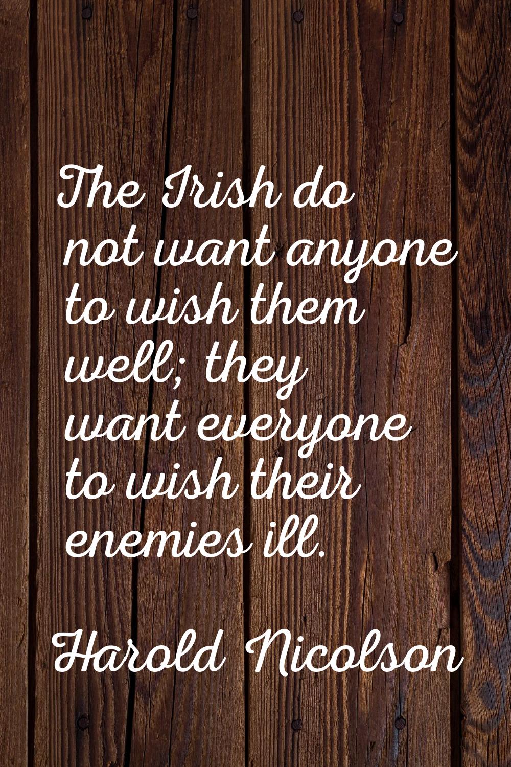 The Irish do not want anyone to wish them well; they want everyone to wish their enemies ill.