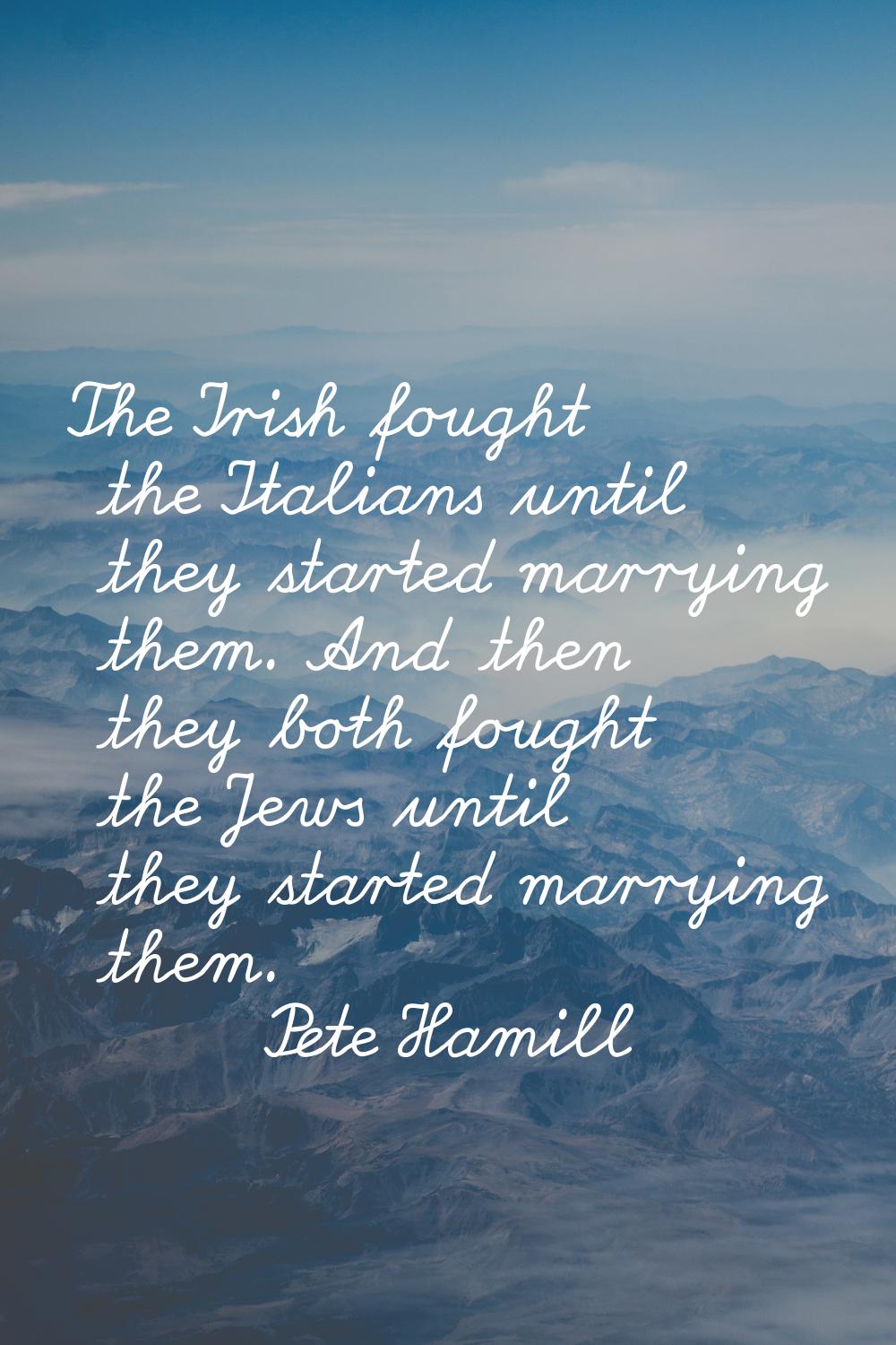 The Irish fought the Italians until they started marrying them. And then they both fought the Jews 