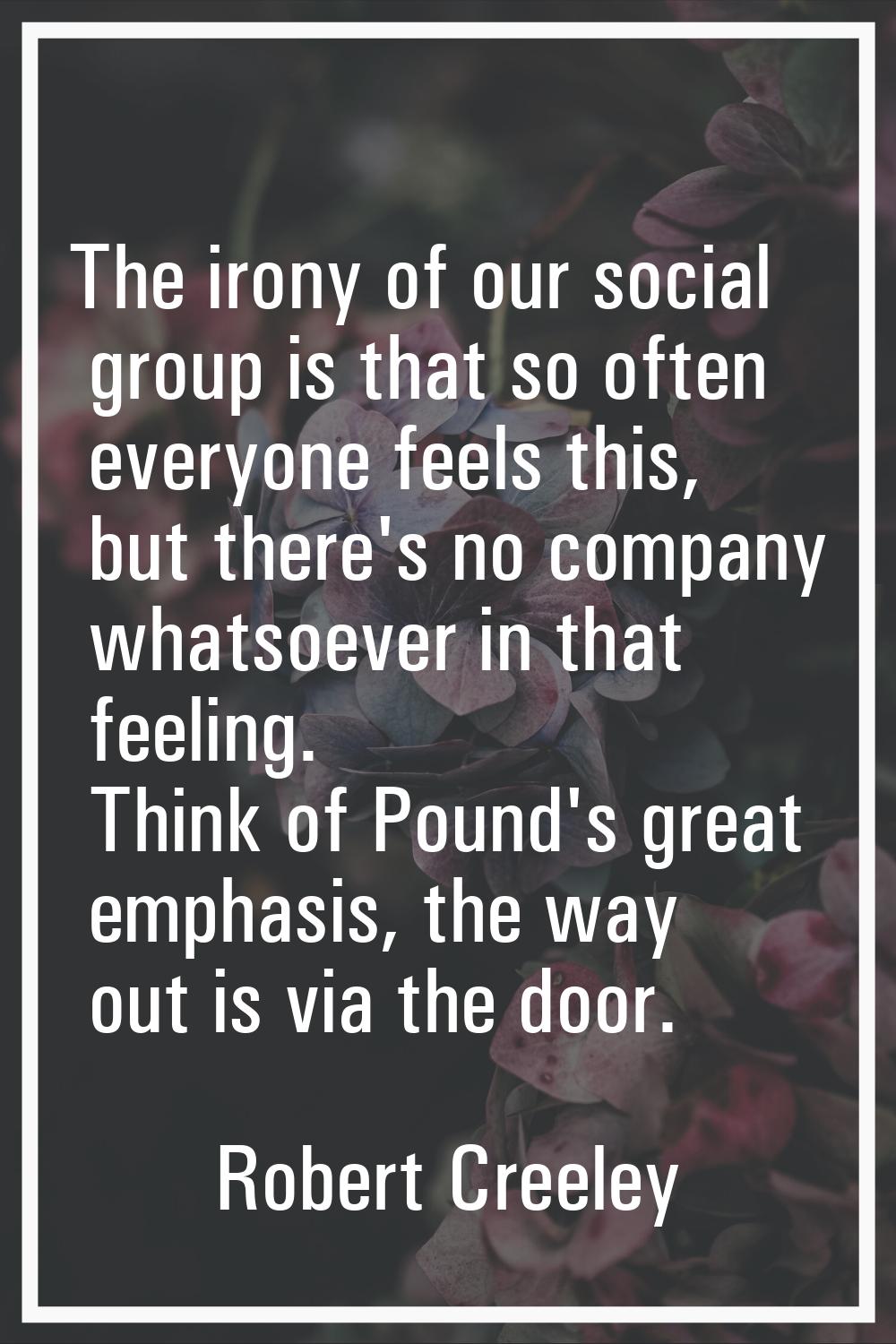 The irony of our social group is that so often everyone feels this, but there's no company whatsoev