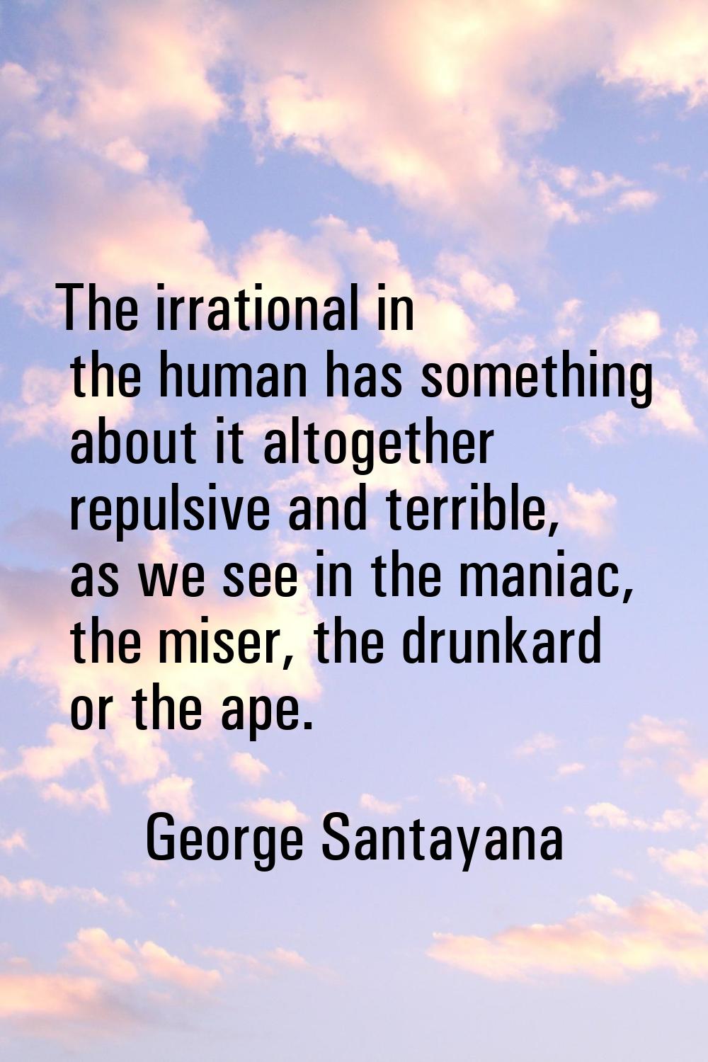 The irrational in the human has something about it altogether repulsive and terrible, as we see in 