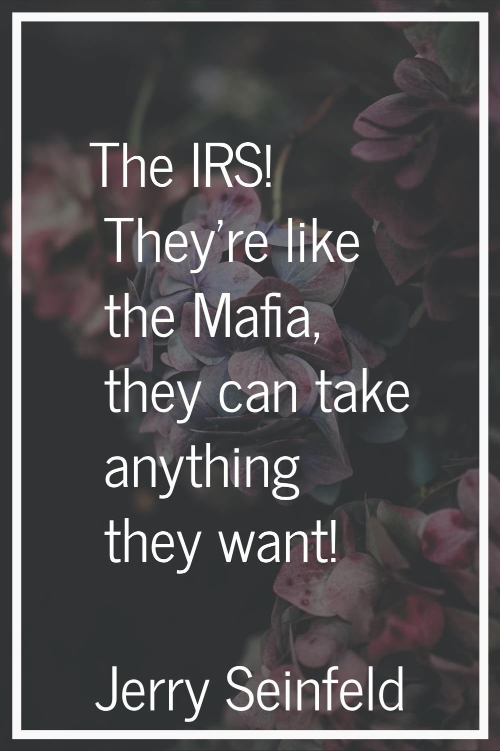 The IRS! They're like the Mafia, they can take anything they want!