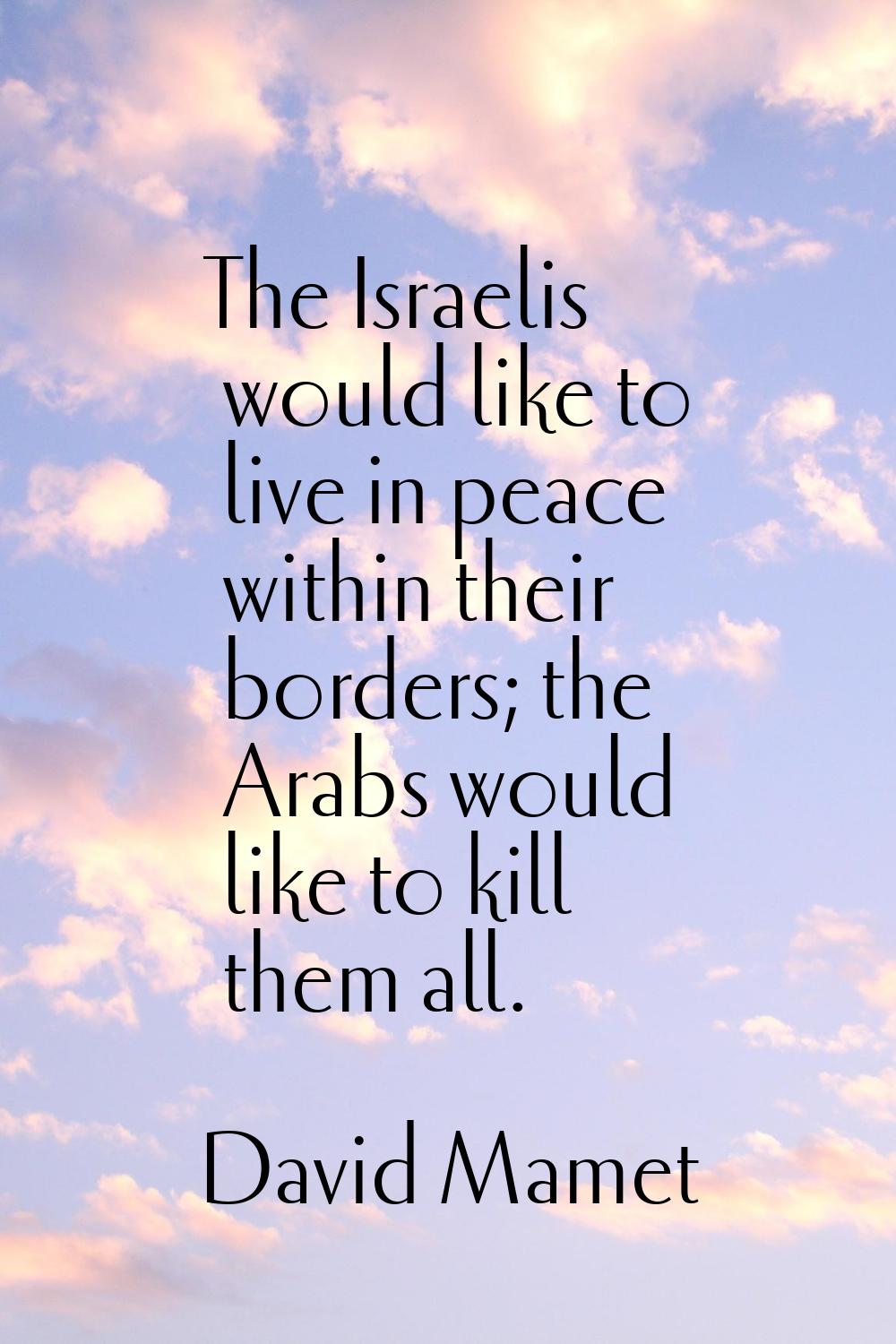The Israelis would like to live in peace within their borders; the Arabs would like to kill them al