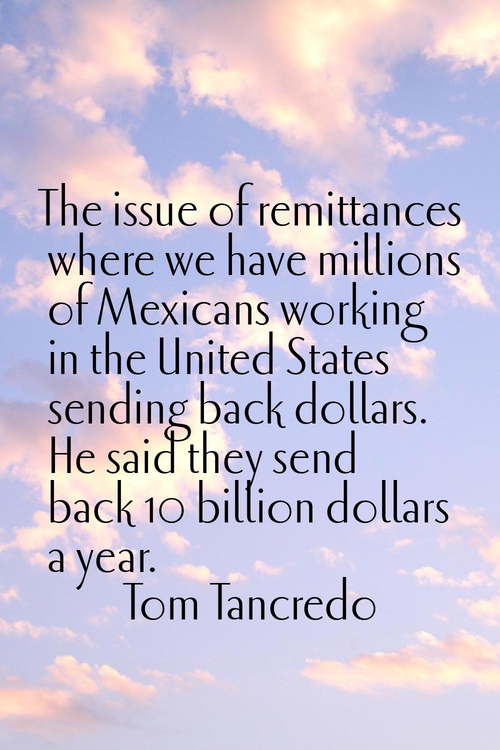 The issue of remittances where we have millions of Mexicans working in the United States sending ba