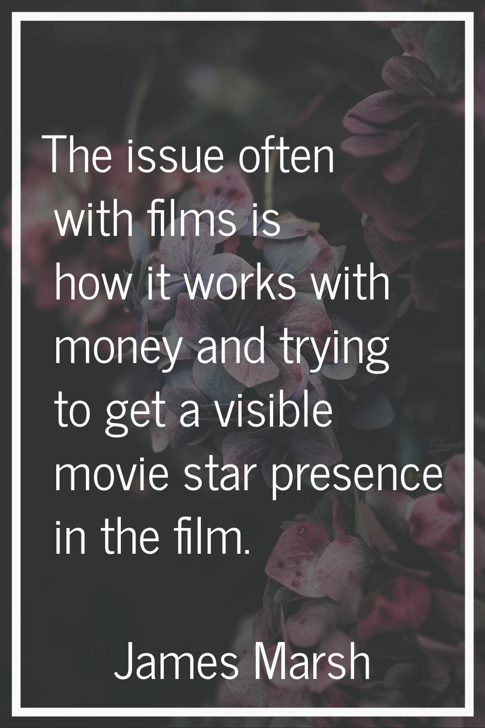 The issue often with films is how it works with money and trying to get a visible movie star presen