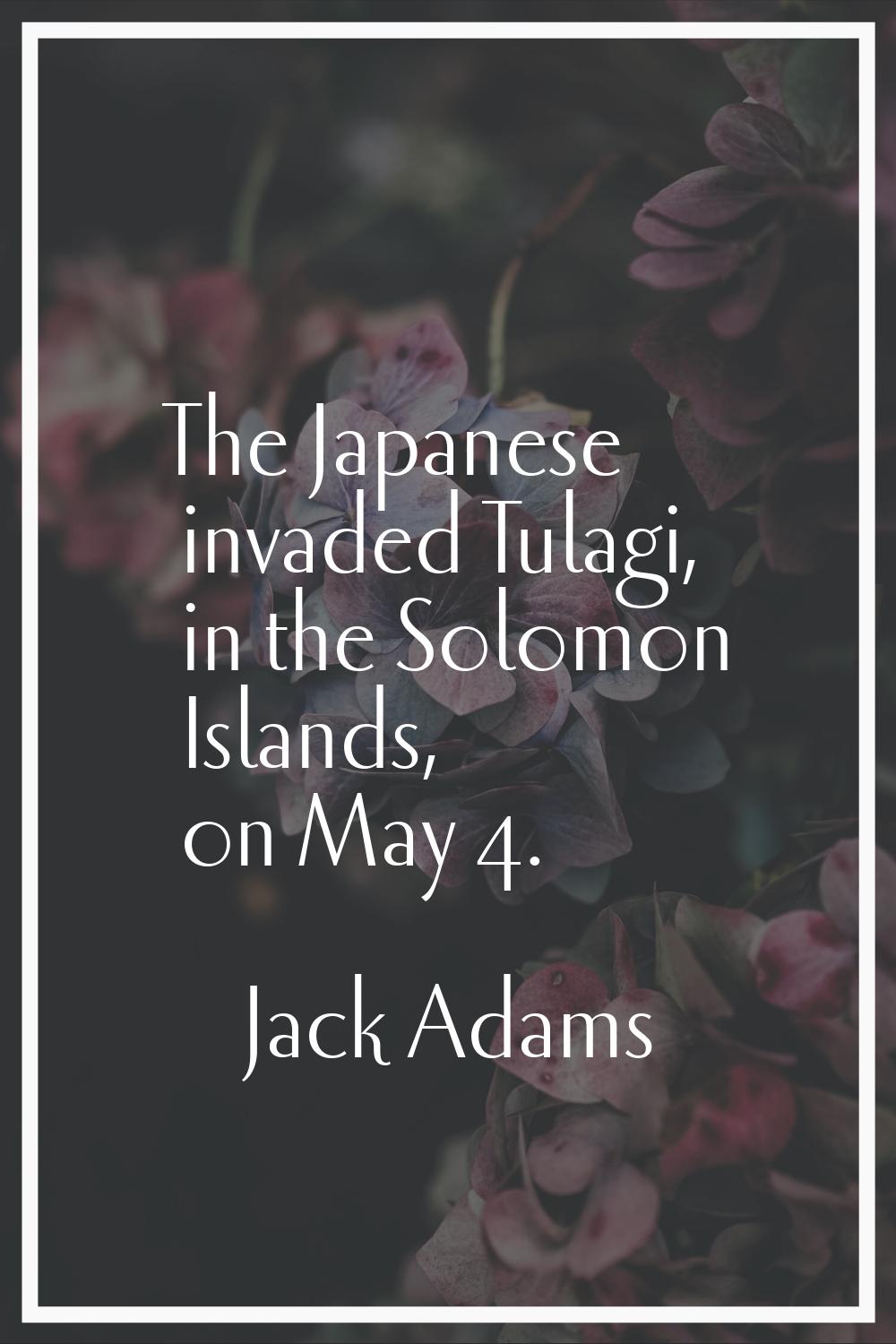 The Japanese invaded Tulagi, in the Solomon Islands, on May 4.