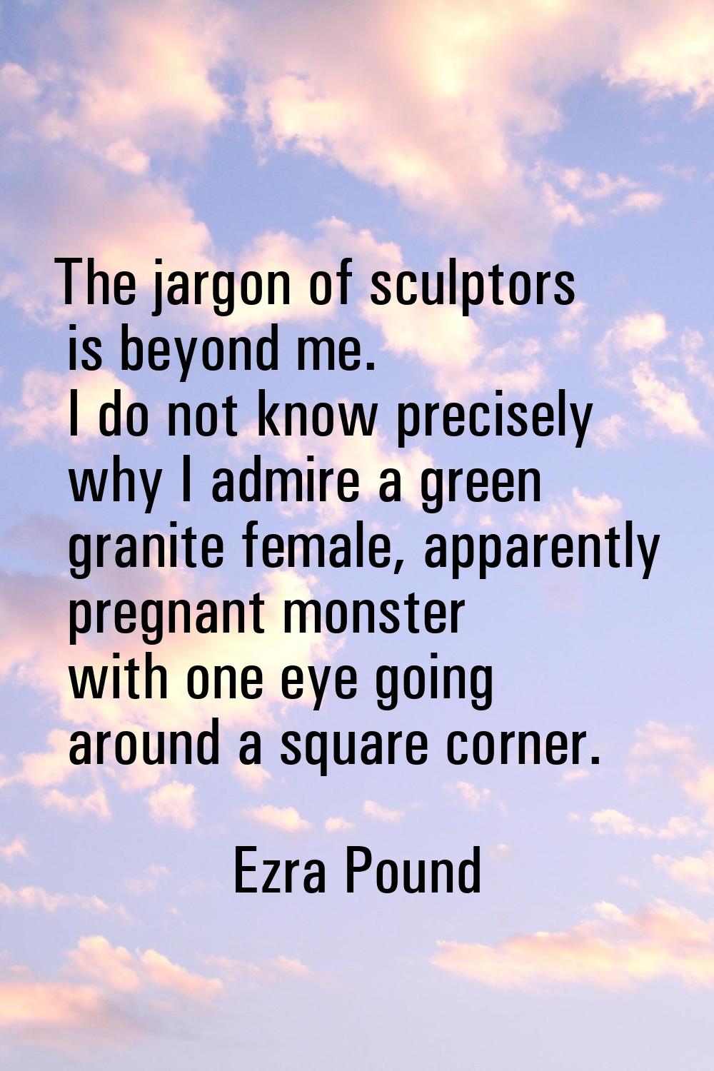 The jargon of sculptors is beyond me. I do not know precisely why I admire a green granite female, 